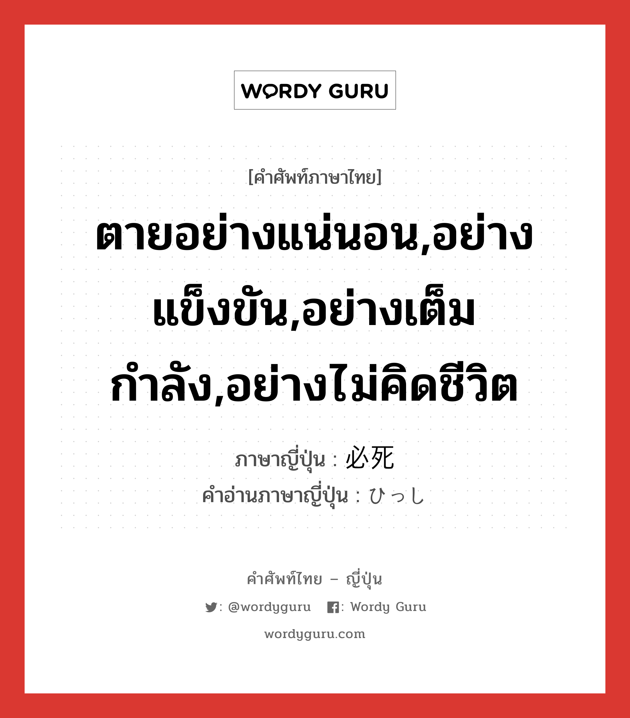 ตายอย่างแน่นอน,อย่างแข็งขัน,อย่างเต็มกำลัง,อย่างไม่คิดชีวิต ภาษาญี่ปุ่นคืออะไร, คำศัพท์ภาษาไทย - ญี่ปุ่น ตายอย่างแน่นอน,อย่างแข็งขัน,อย่างเต็มกำลัง,อย่างไม่คิดชีวิต ภาษาญี่ปุ่น 必死 คำอ่านภาษาญี่ปุ่น ひっし หมวด adj-na หมวด adj-na