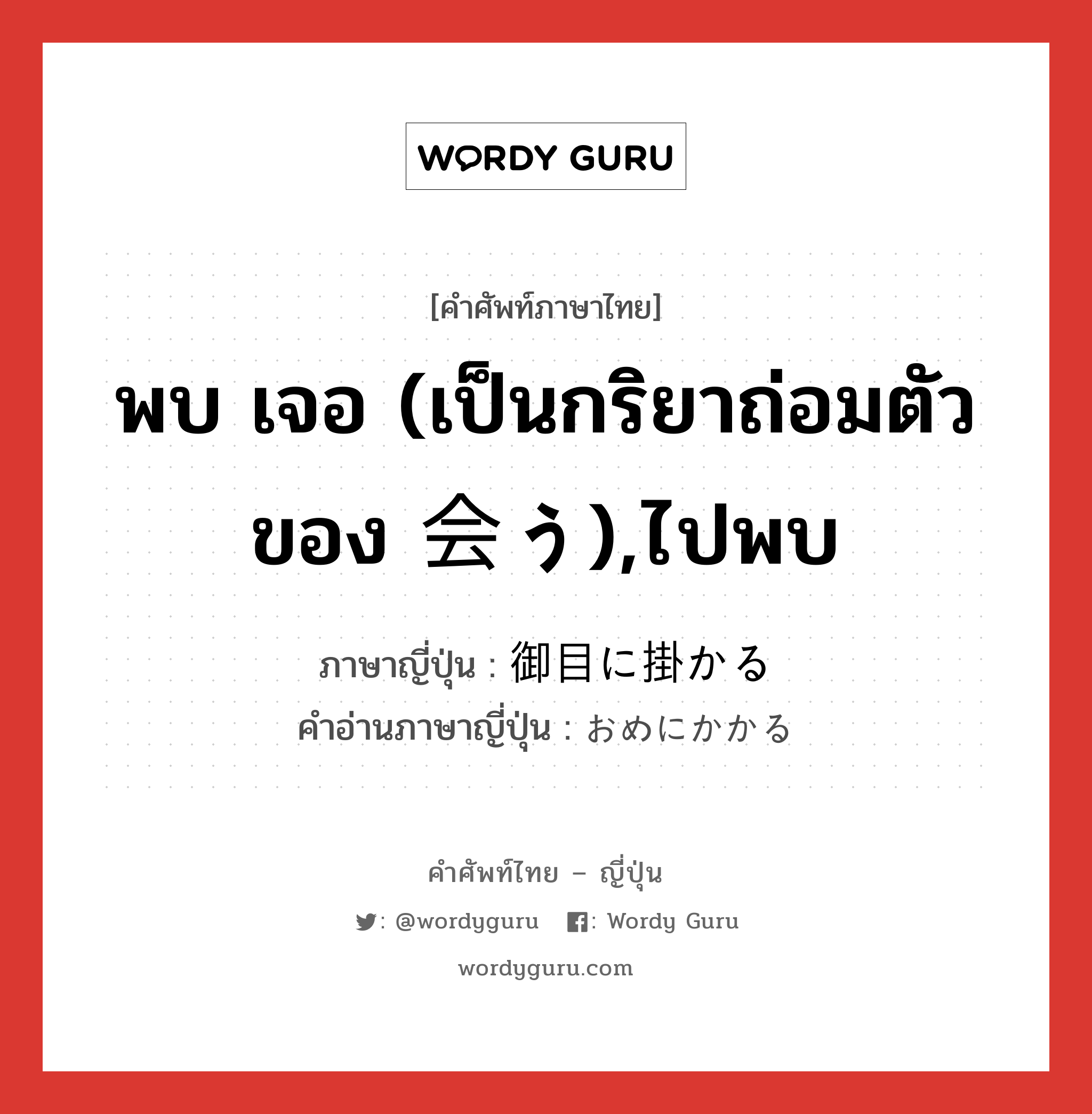 พบ เจอ (เป็นกริยาถ่อมตัวของ 会う),ไปพบ ภาษาญี่ปุ่นคืออะไร, คำศัพท์ภาษาไทย - ญี่ปุ่น พบ เจอ (เป็นกริยาถ่อมตัวของ 会う),ไปพบ ภาษาญี่ปุ่น 御目に掛かる คำอ่านภาษาญี่ปุ่น おめにかかる หมวด exp หมวด exp