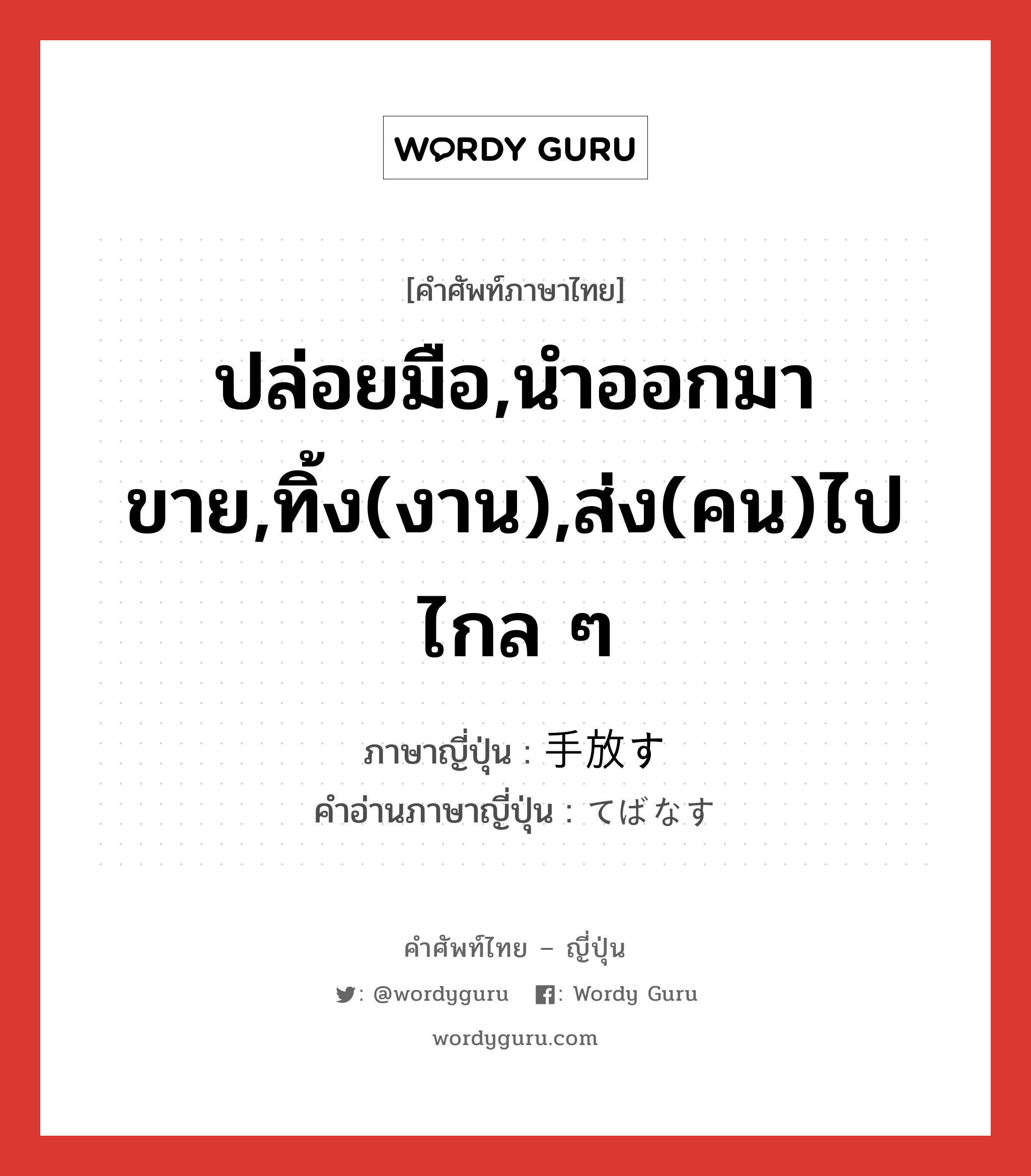 ปล่อยมือ,นำออกมาขาย,ทิ้ง(งาน),ส่ง(คน)ไปไกล ๆ ภาษาญี่ปุ่นคืออะไร, คำศัพท์ภาษาไทย - ญี่ปุ่น ปล่อยมือ,นำออกมาขาย,ทิ้ง(งาน),ส่ง(คน)ไปไกล ๆ ภาษาญี่ปุ่น 手放す คำอ่านภาษาญี่ปุ่น てばなす หมวด v5s หมวด v5s