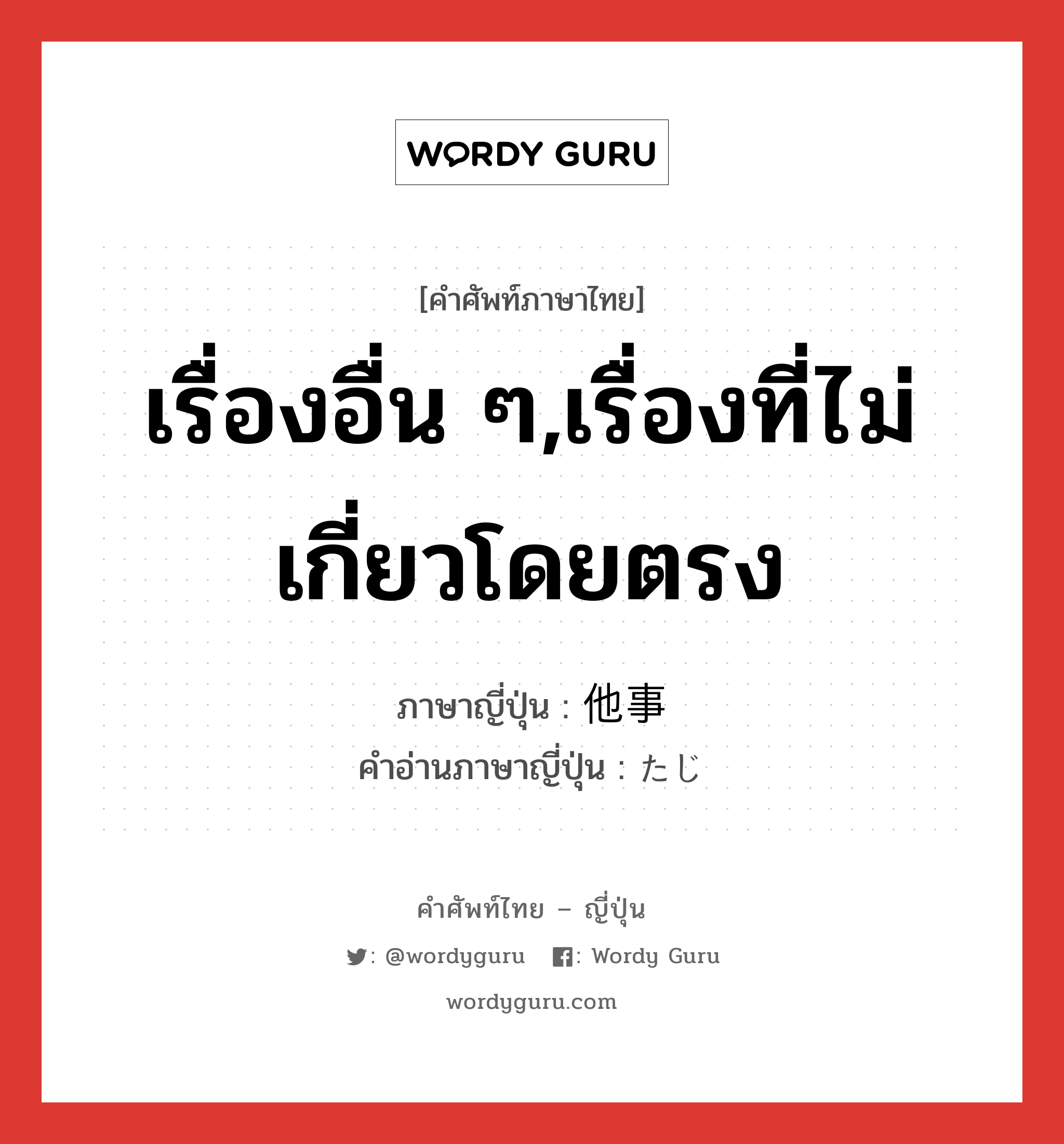 เรื่องอื่น ๆ,เรื่องที่ไม่เกี่ยวโดยตรง ภาษาญี่ปุ่นคืออะไร, คำศัพท์ภาษาไทย - ญี่ปุ่น เรื่องอื่น ๆ,เรื่องที่ไม่เกี่ยวโดยตรง ภาษาญี่ปุ่น 他事 คำอ่านภาษาญี่ปุ่น たじ หมวด n หมวด n