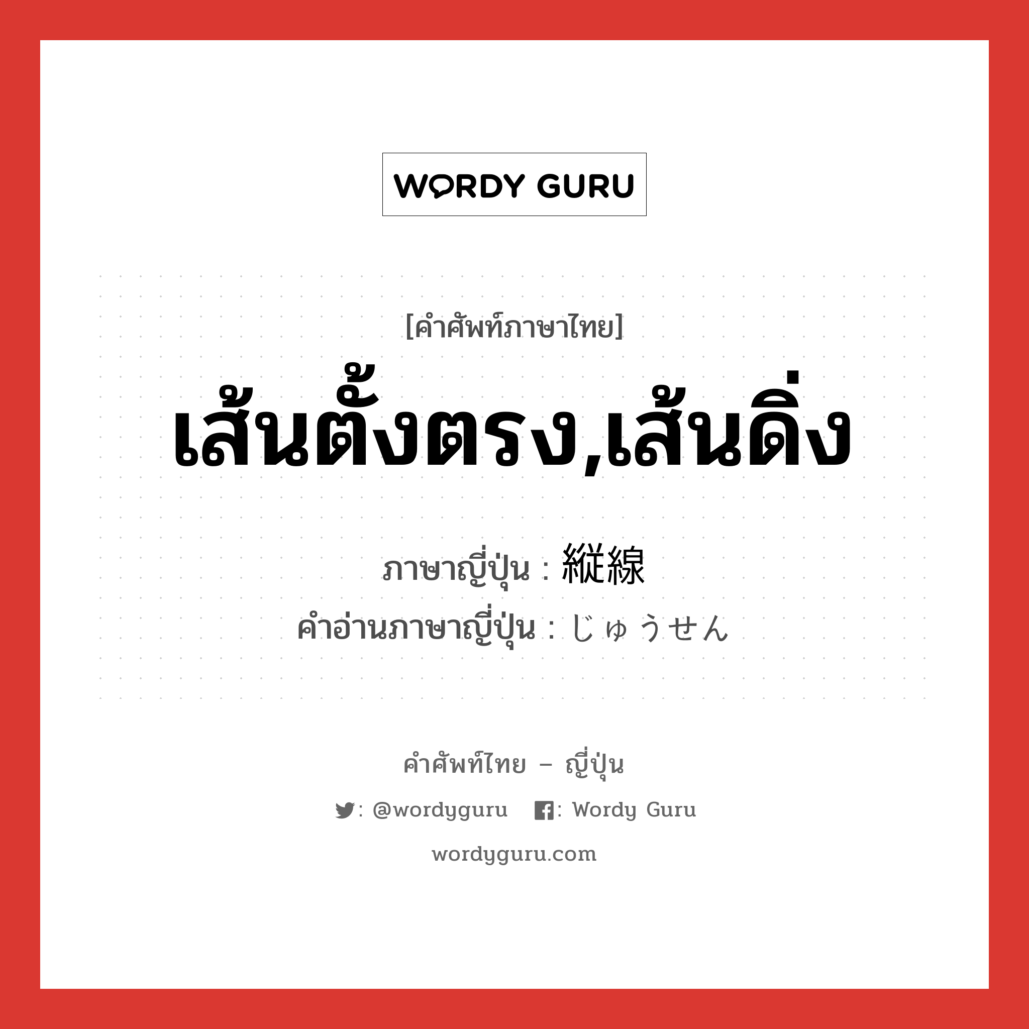 เส้นตั้งตรง,เส้นดิ่ง ภาษาญี่ปุ่นคืออะไร, คำศัพท์ภาษาไทย - ญี่ปุ่น เส้นตั้งตรง,เส้นดิ่ง ภาษาญี่ปุ่น 縦線 คำอ่านภาษาญี่ปุ่น じゅうせん หมวด n หมวด n