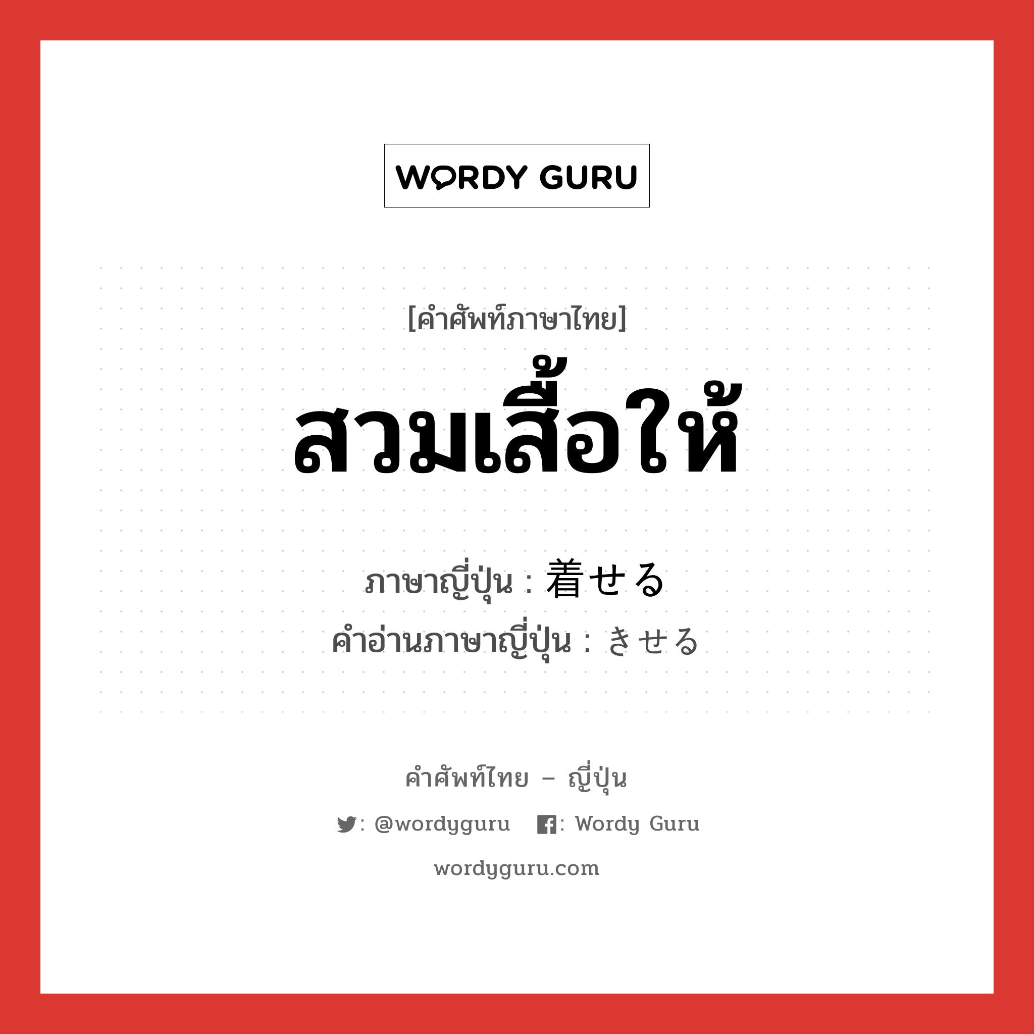 สวมเสื้อให้ ภาษาญี่ปุ่นคืออะไร, คำศัพท์ภาษาไทย - ญี่ปุ่น สวมเสื้อให้ ภาษาญี่ปุ่น 着せる คำอ่านภาษาญี่ปุ่น きせる หมวด v1 หมวด v1