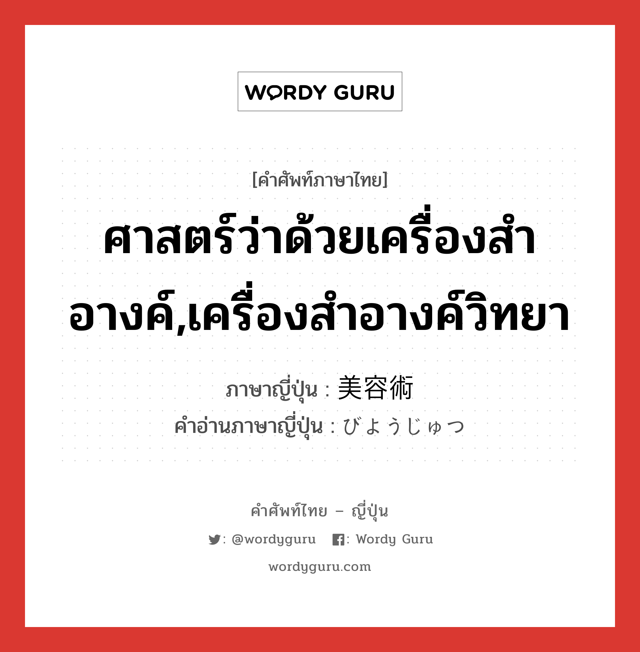 ศาสตร์ว่าด้วยเครื่องสำอางค์,เครื่องสำอางค์วิทยา ภาษาญี่ปุ่นคืออะไร, คำศัพท์ภาษาไทย - ญี่ปุ่น ศาสตร์ว่าด้วยเครื่องสำอางค์,เครื่องสำอางค์วิทยา ภาษาญี่ปุ่น 美容術 คำอ่านภาษาญี่ปุ่น びようじゅつ หมวด n หมวด n