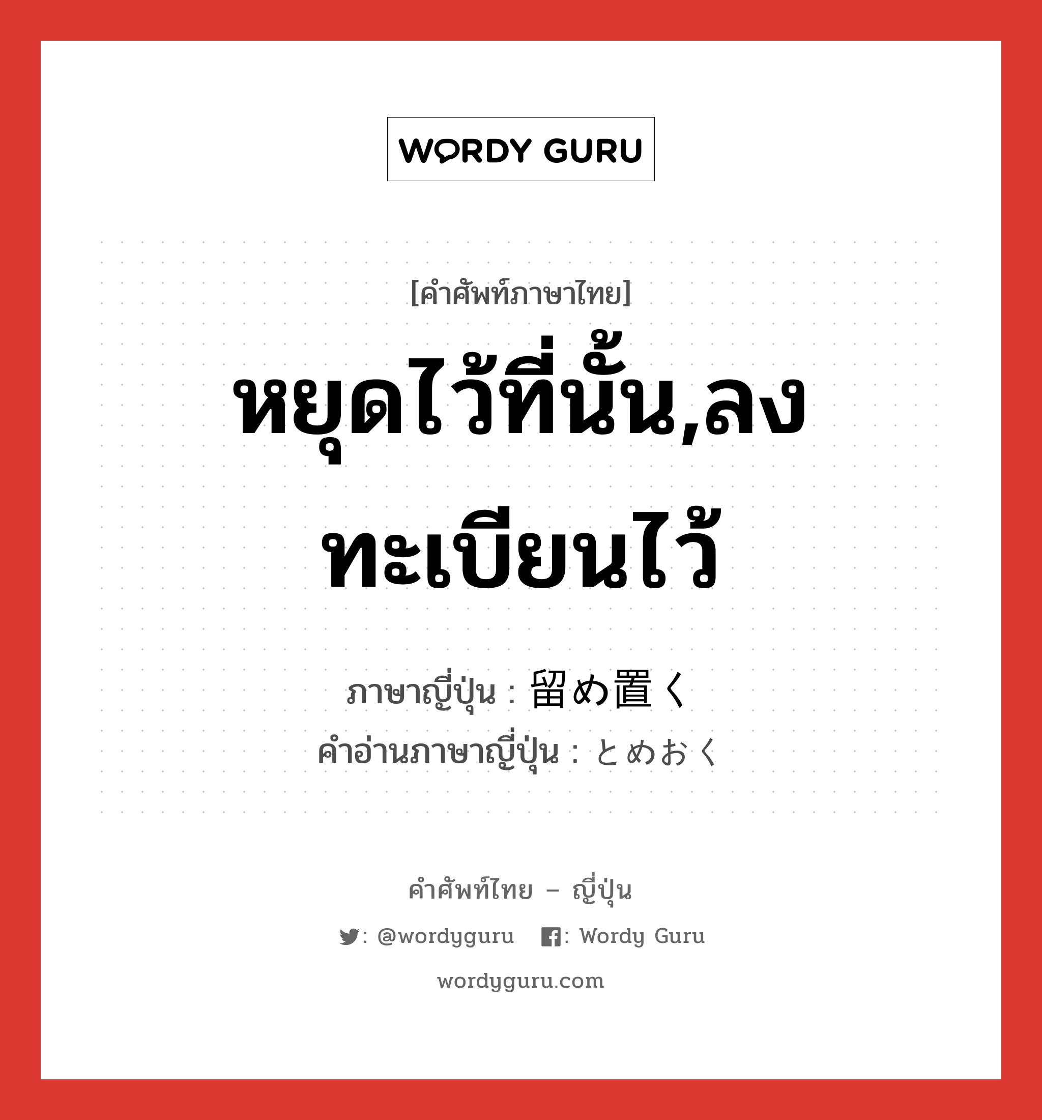 หยุดไว้ที่นั้น,ลงทะเบียนไว้ ภาษาญี่ปุ่นคืออะไร, คำศัพท์ภาษาไทย - ญี่ปุ่น หยุดไว้ที่นั้น,ลงทะเบียนไว้ ภาษาญี่ปุ่น 留め置く คำอ่านภาษาญี่ปุ่น とめおく หมวด v5k หมวด v5k