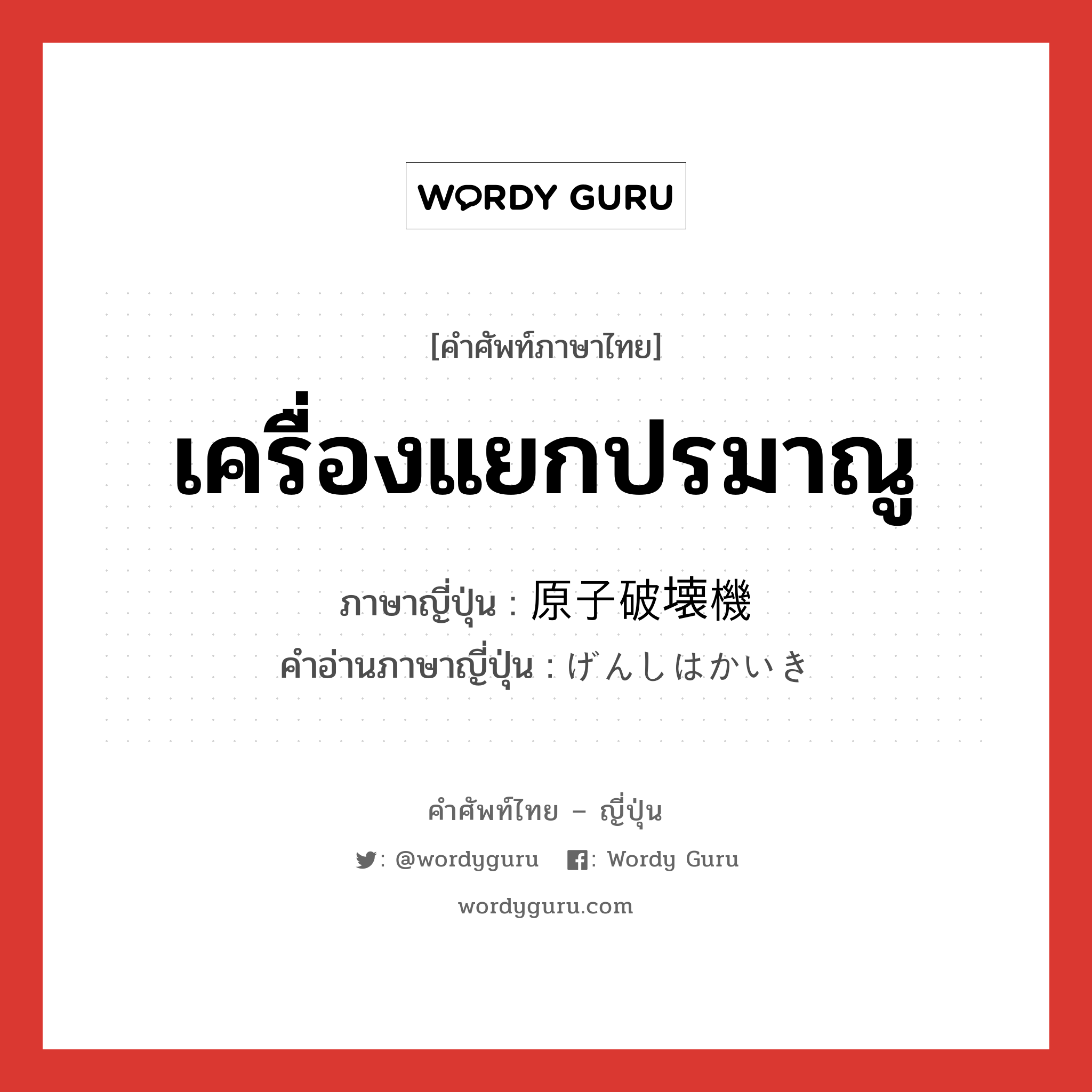 เครื่องแยกปรมาณู ภาษาญี่ปุ่นคืออะไร, คำศัพท์ภาษาไทย - ญี่ปุ่น เครื่องแยกปรมาณู ภาษาญี่ปุ่น 原子破壊機 คำอ่านภาษาญี่ปุ่น げんしはかいき หมวด n หมวด n