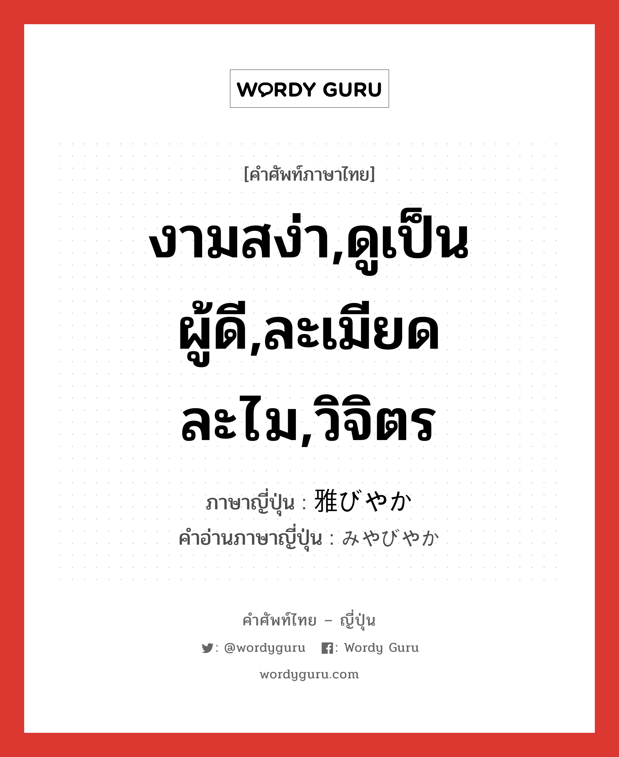 งามสง่า,ดูเป็นผู้ดี,ละเมียดละไม,วิจิตร ภาษาญี่ปุ่นคืออะไร, คำศัพท์ภาษาไทย - ญี่ปุ่น งามสง่า,ดูเป็นผู้ดี,ละเมียดละไม,วิจิตร ภาษาญี่ปุ่น 雅びやか คำอ่านภาษาญี่ปุ่น みやびやか หมวด adj-na หมวด adj-na