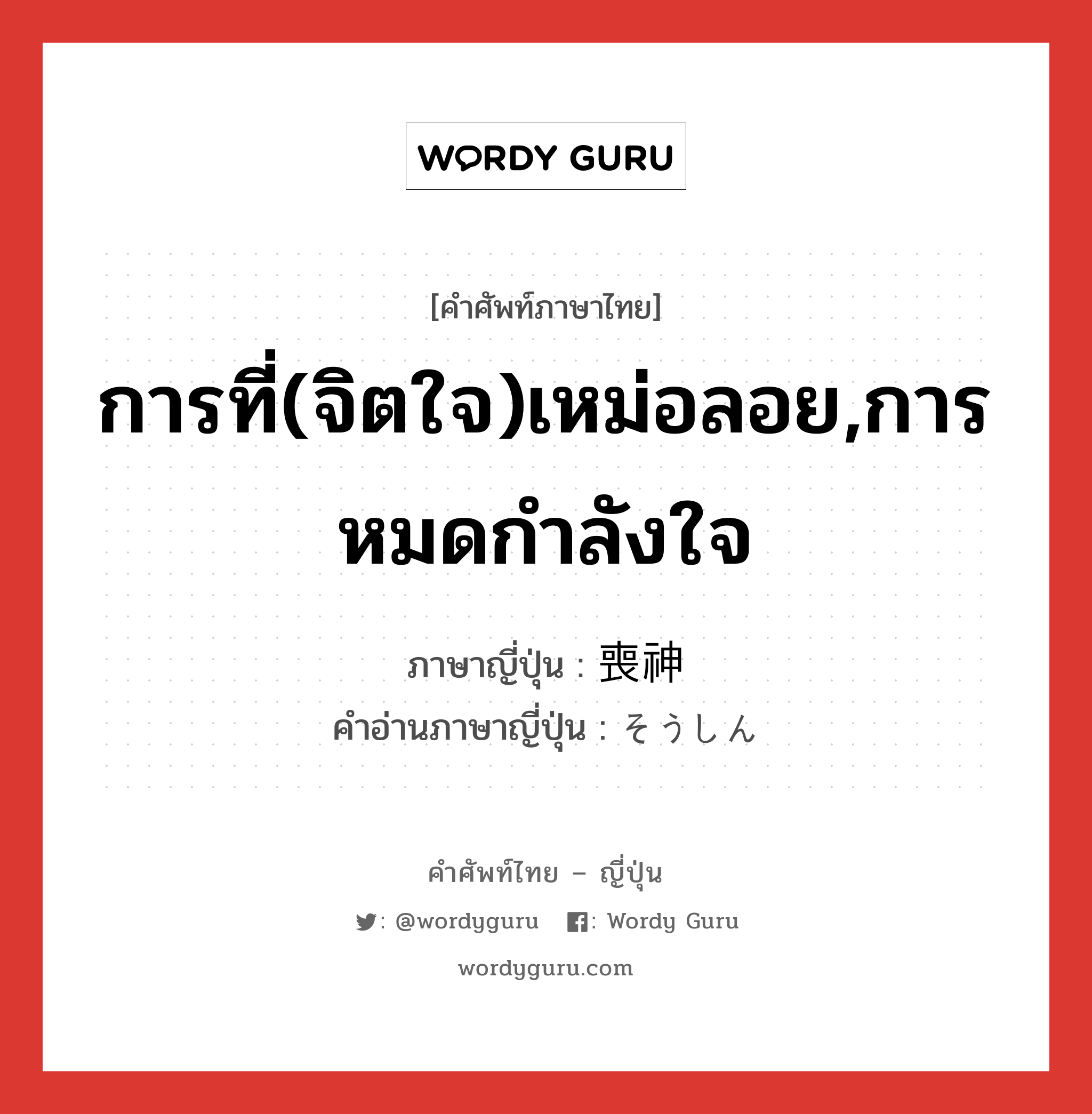 การที่(จิตใจ)เหม่อลอย,การหมดกำลังใจ ภาษาญี่ปุ่นคืออะไร, คำศัพท์ภาษาไทย - ญี่ปุ่น การที่(จิตใจ)เหม่อลอย,การหมดกำลังใจ ภาษาญี่ปุ่น 喪神 คำอ่านภาษาญี่ปุ่น そうしん หมวด n หมวด n