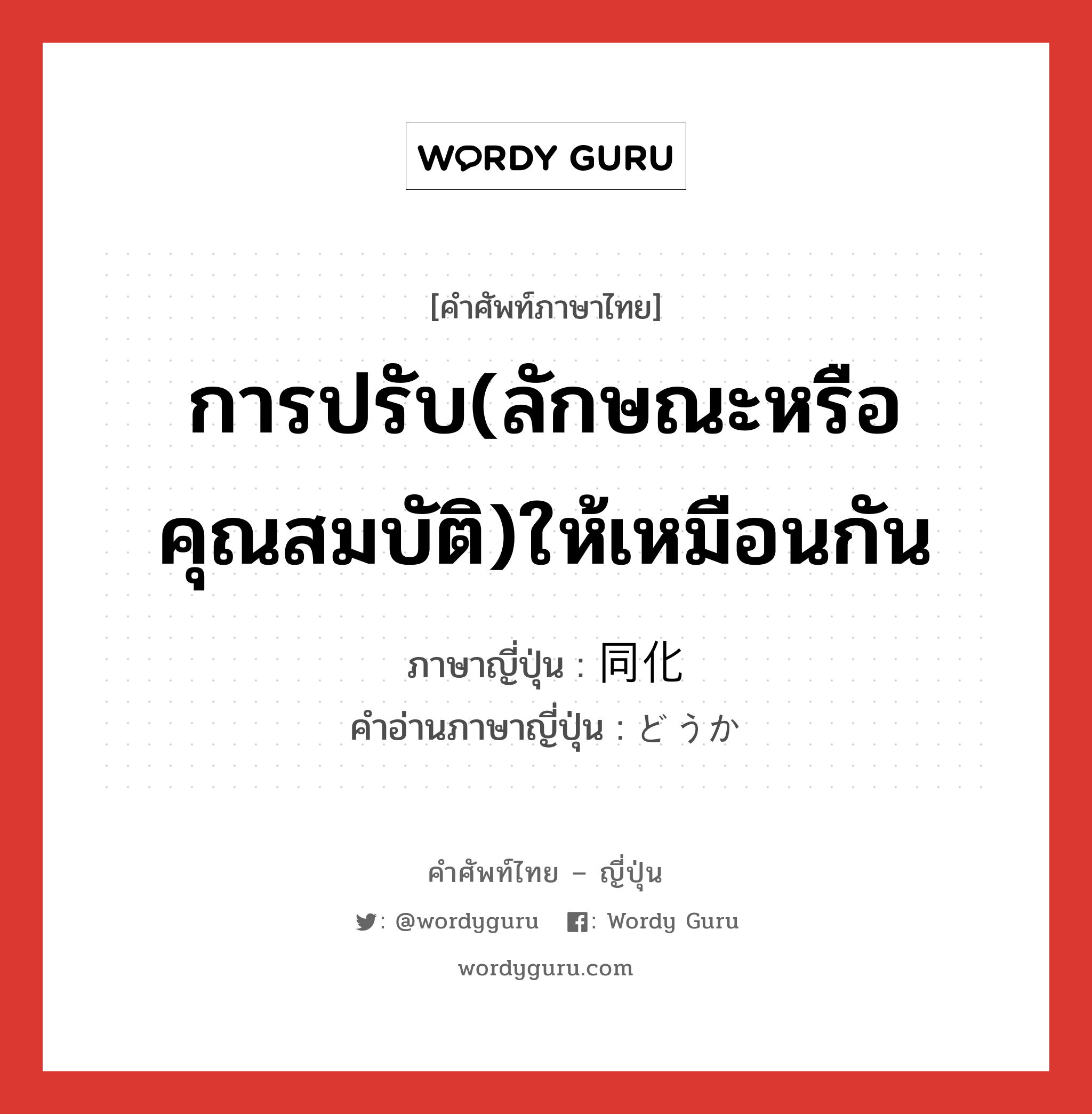 การปรับ(ลักษณะหรือคุณสมบัติ)ให้เหมือนกัน ภาษาญี่ปุ่นคืออะไร, คำศัพท์ภาษาไทย - ญี่ปุ่น การปรับ(ลักษณะหรือคุณสมบัติ)ให้เหมือนกัน ภาษาญี่ปุ่น 同化 คำอ่านภาษาญี่ปุ่น どうか หมวด n หมวด n