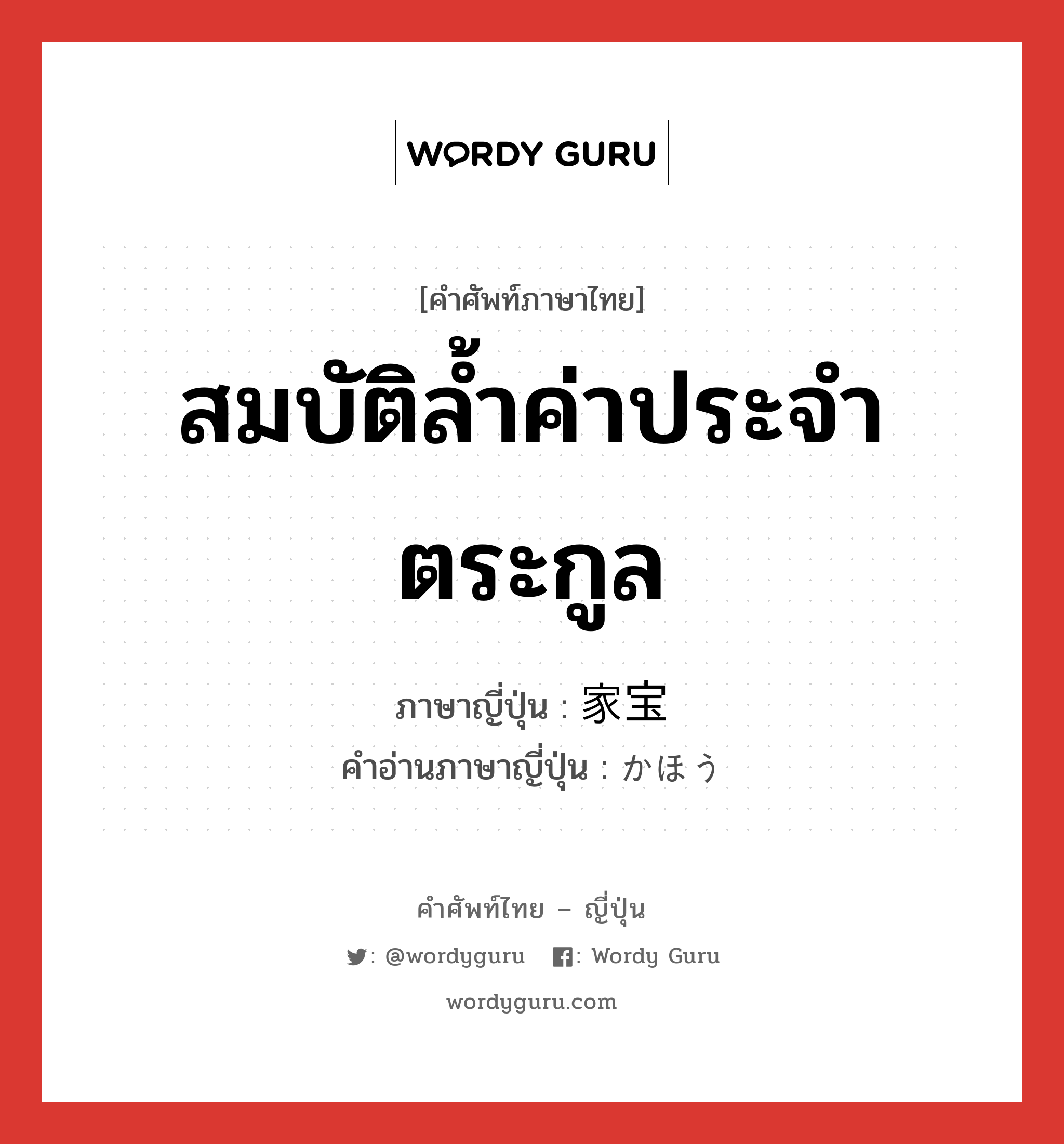 สมบัติล้ำค่าประจำตระกูล ภาษาญี่ปุ่นคืออะไร, คำศัพท์ภาษาไทย - ญี่ปุ่น สมบัติล้ำค่าประจำตระกูล ภาษาญี่ปุ่น 家宝 คำอ่านภาษาญี่ปุ่น かほう หมวด n หมวด n