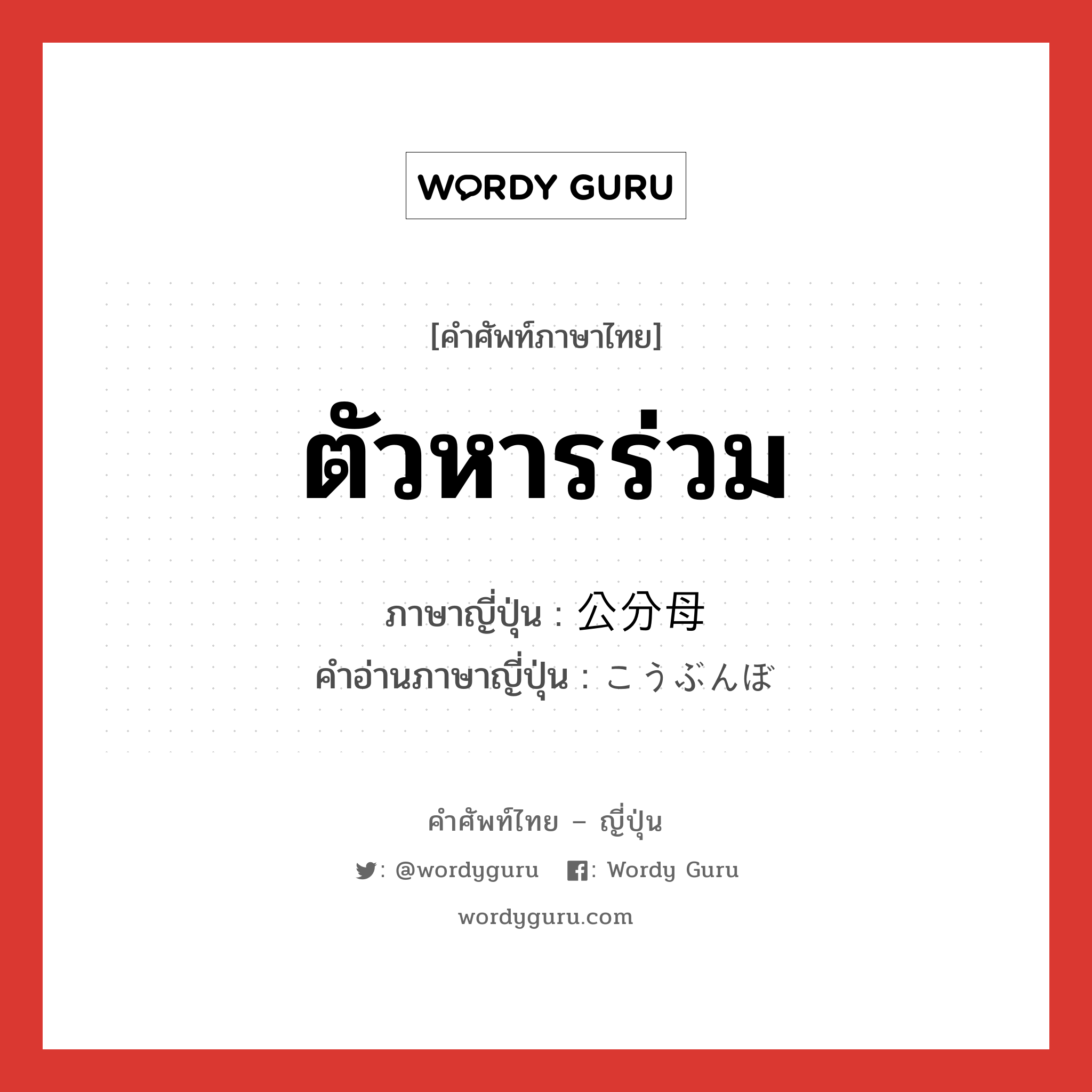 ตัวหารร่วม ภาษาญี่ปุ่นคืออะไร, คำศัพท์ภาษาไทย - ญี่ปุ่น ตัวหารร่วม ภาษาญี่ปุ่น 公分母 คำอ่านภาษาญี่ปุ่น こうぶんぼ หมวด n หมวด n