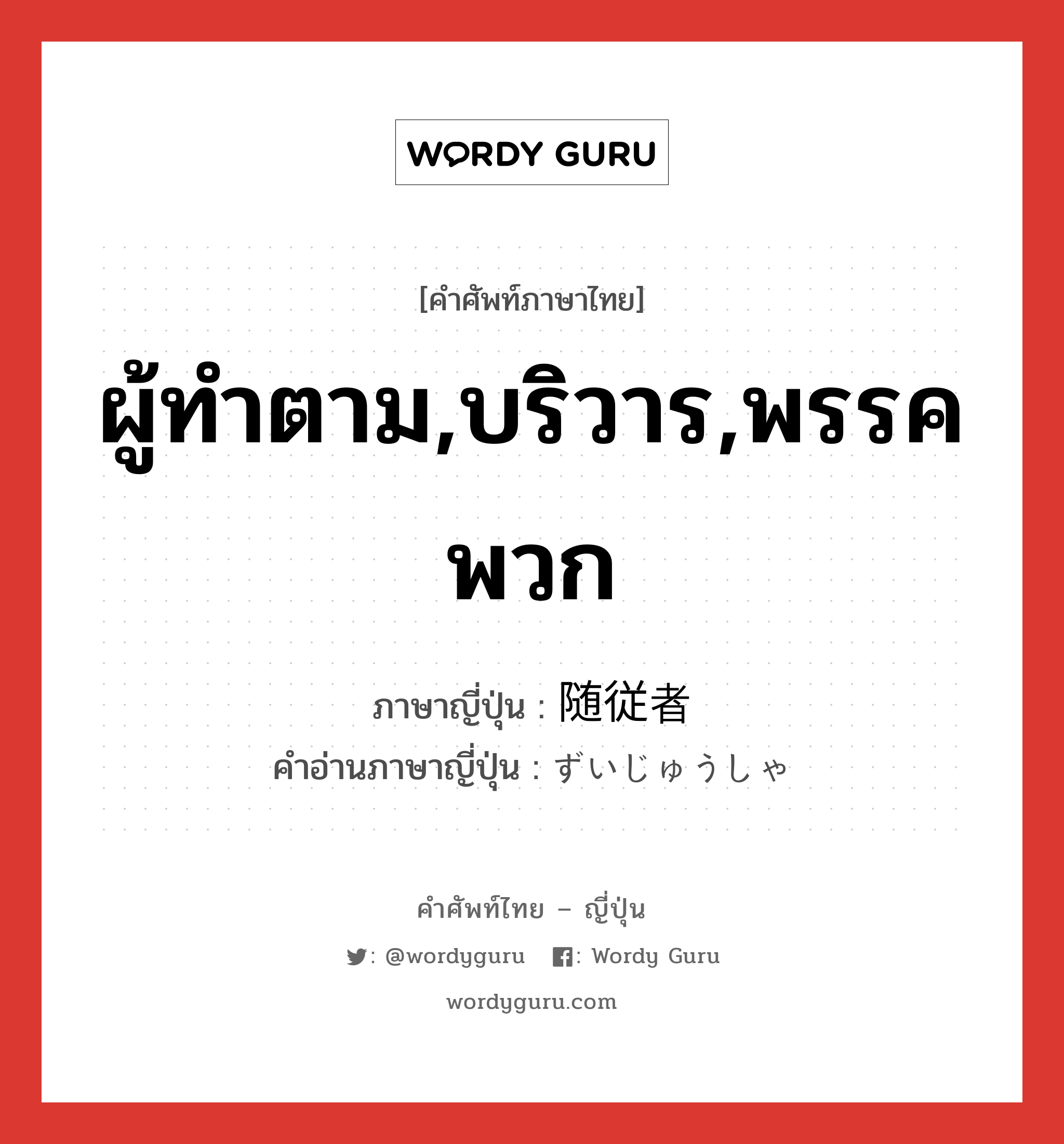 ผู้ทำตาม,บริวาร,พรรคพวก ภาษาญี่ปุ่นคืออะไร, คำศัพท์ภาษาไทย - ญี่ปุ่น ผู้ทำตาม,บริวาร,พรรคพวก ภาษาญี่ปุ่น 随従者 คำอ่านภาษาญี่ปุ่น ずいじゅうしゃ หมวด n หมวด n