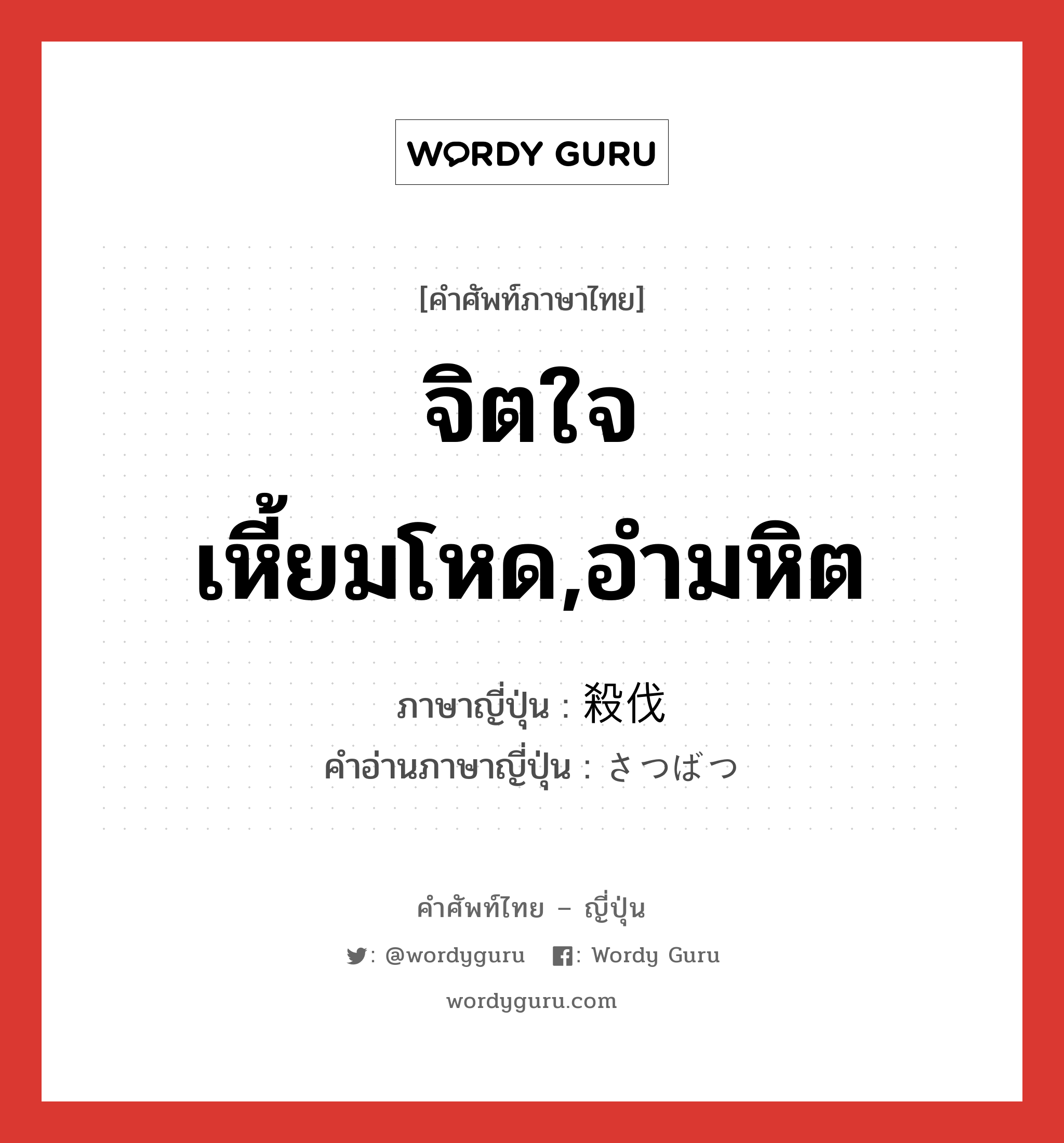 จิตใจเหี้ยมโหด,อำมหิต ภาษาญี่ปุ่นคืออะไร, คำศัพท์ภาษาไทย - ญี่ปุ่น จิตใจเหี้ยมโหด,อำมหิต ภาษาญี่ปุ่น 殺伐 คำอ่านภาษาญี่ปุ่น さつばつ หมวด adj-na หมวด adj-na