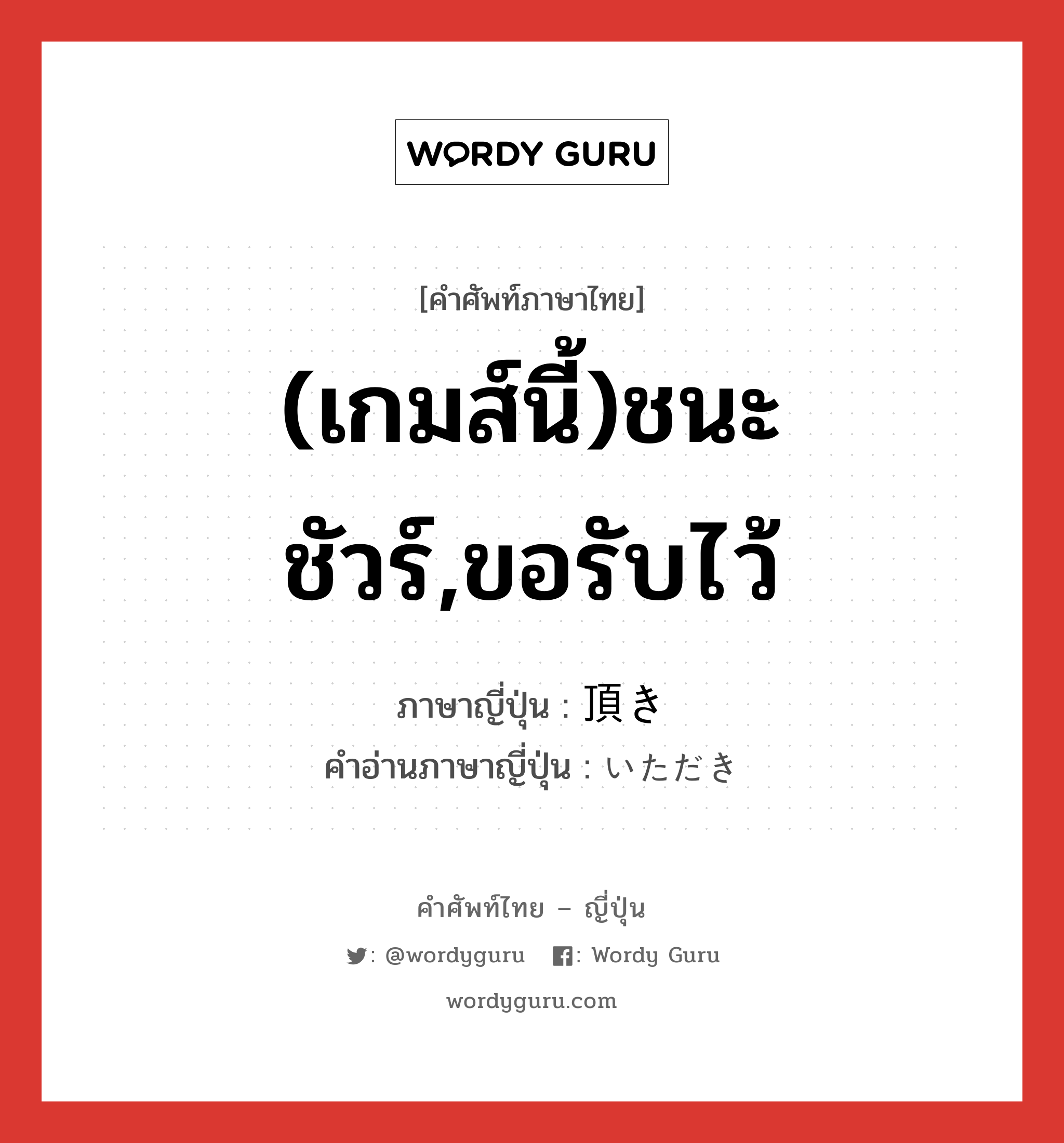 (เกมส์นี้)ชนะชัวร์,ขอรับไว้ ภาษาญี่ปุ่นคืออะไร, คำศัพท์ภาษาไทย - ญี่ปุ่น (เกมส์นี้)ชนะชัวร์,ขอรับไว้ ภาษาญี่ปุ่น 頂き คำอ่านภาษาญี่ปุ่น いただき หมวด n หมวด n