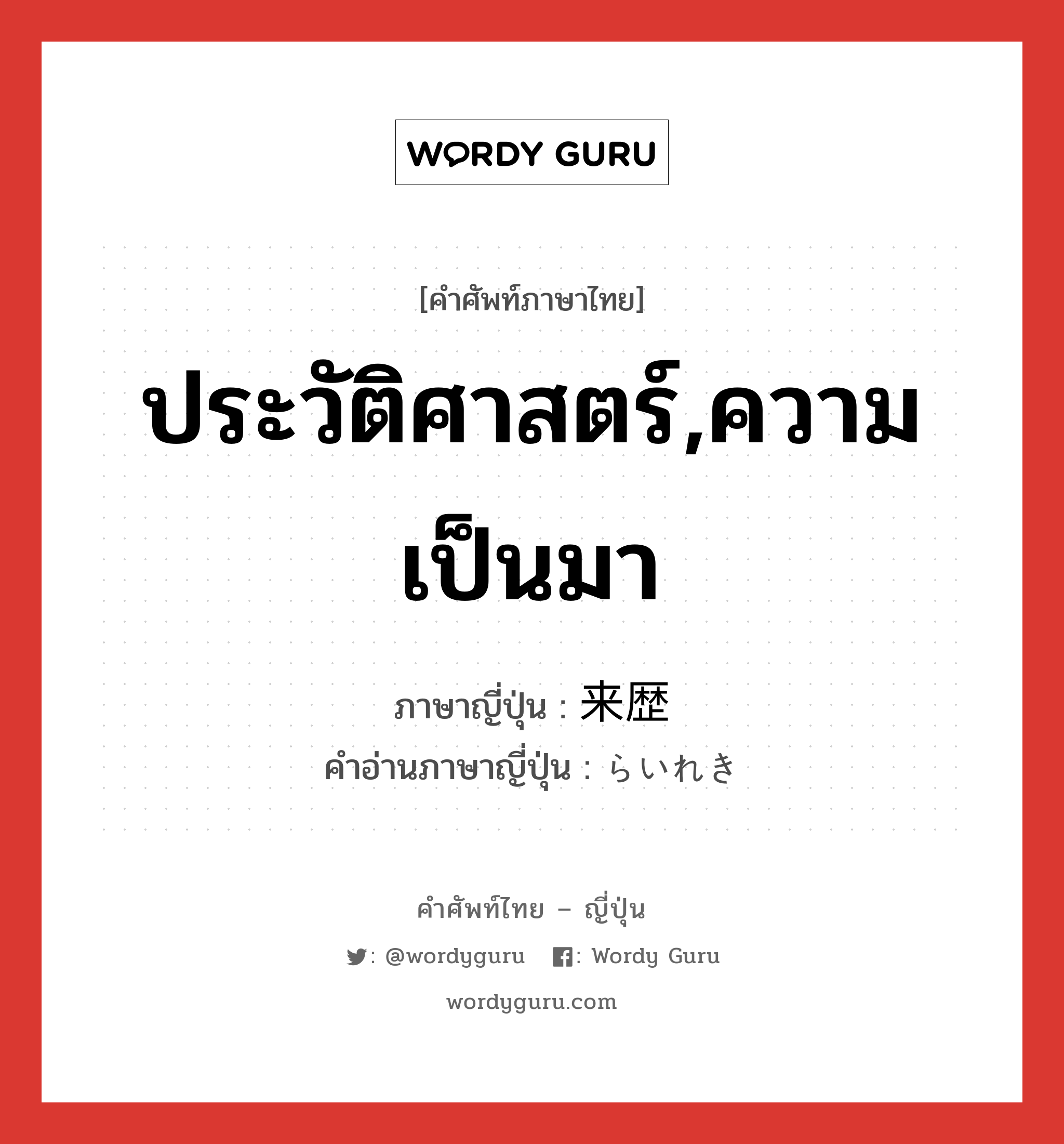 ประวัติศาสตร์,ความเป็นมา ภาษาญี่ปุ่นคืออะไร, คำศัพท์ภาษาไทย - ญี่ปุ่น ประวัติศาสตร์,ความเป็นมา ภาษาญี่ปุ่น 来歴 คำอ่านภาษาญี่ปุ่น らいれき หมวด n หมวด n