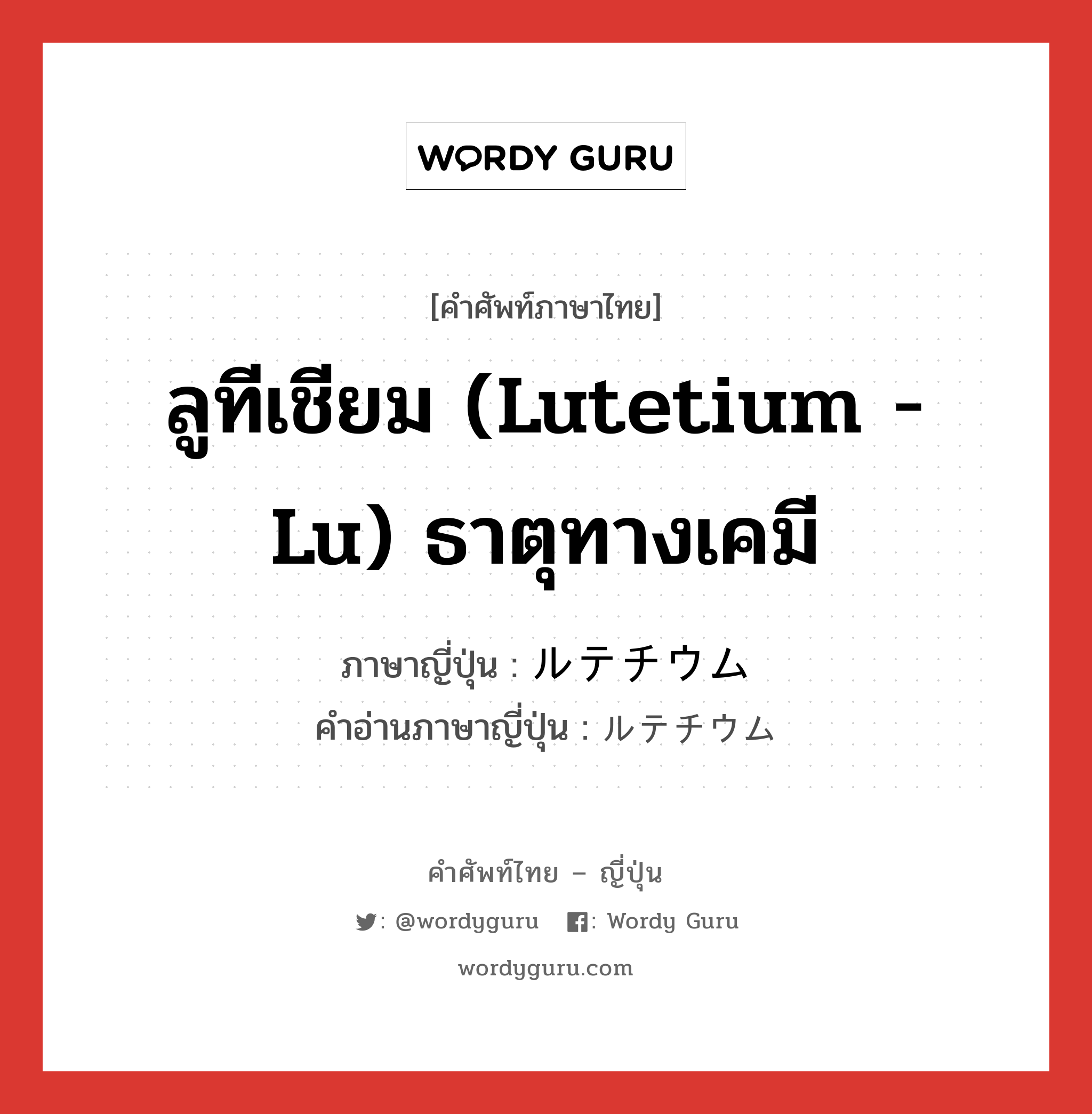 ลูทีเชียม (Lutetium - Lu) ธาตุทางเคมี ภาษาญี่ปุ่นคืออะไร, คำศัพท์ภาษาไทย - ญี่ปุ่น ลูทีเชียม (Lutetium - Lu) ธาตุทางเคมี ภาษาญี่ปุ่น ルテチウム คำอ่านภาษาญี่ปุ่น ルテチウム หมวด n หมวด n