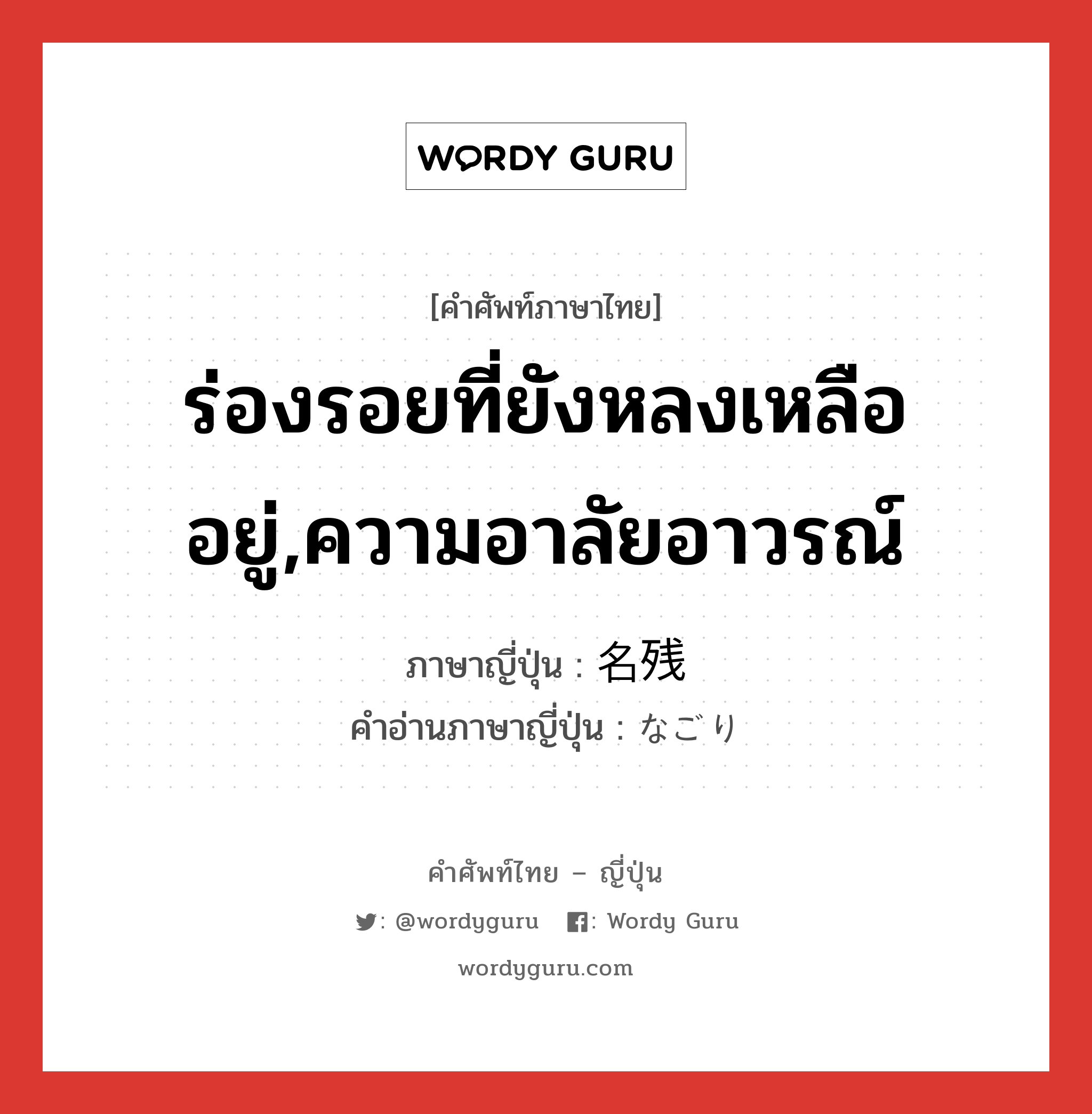 ร่องรอยที่ยังหลงเหลืออยู่,ความอาลัยอาวรณ์ ภาษาญี่ปุ่นคืออะไร, คำศัพท์ภาษาไทย - ญี่ปุ่น ร่องรอยที่ยังหลงเหลืออยู่,ความอาลัยอาวรณ์ ภาษาญี่ปุ่น 名残 คำอ่านภาษาญี่ปุ่น なごり หมวด n หมวด n