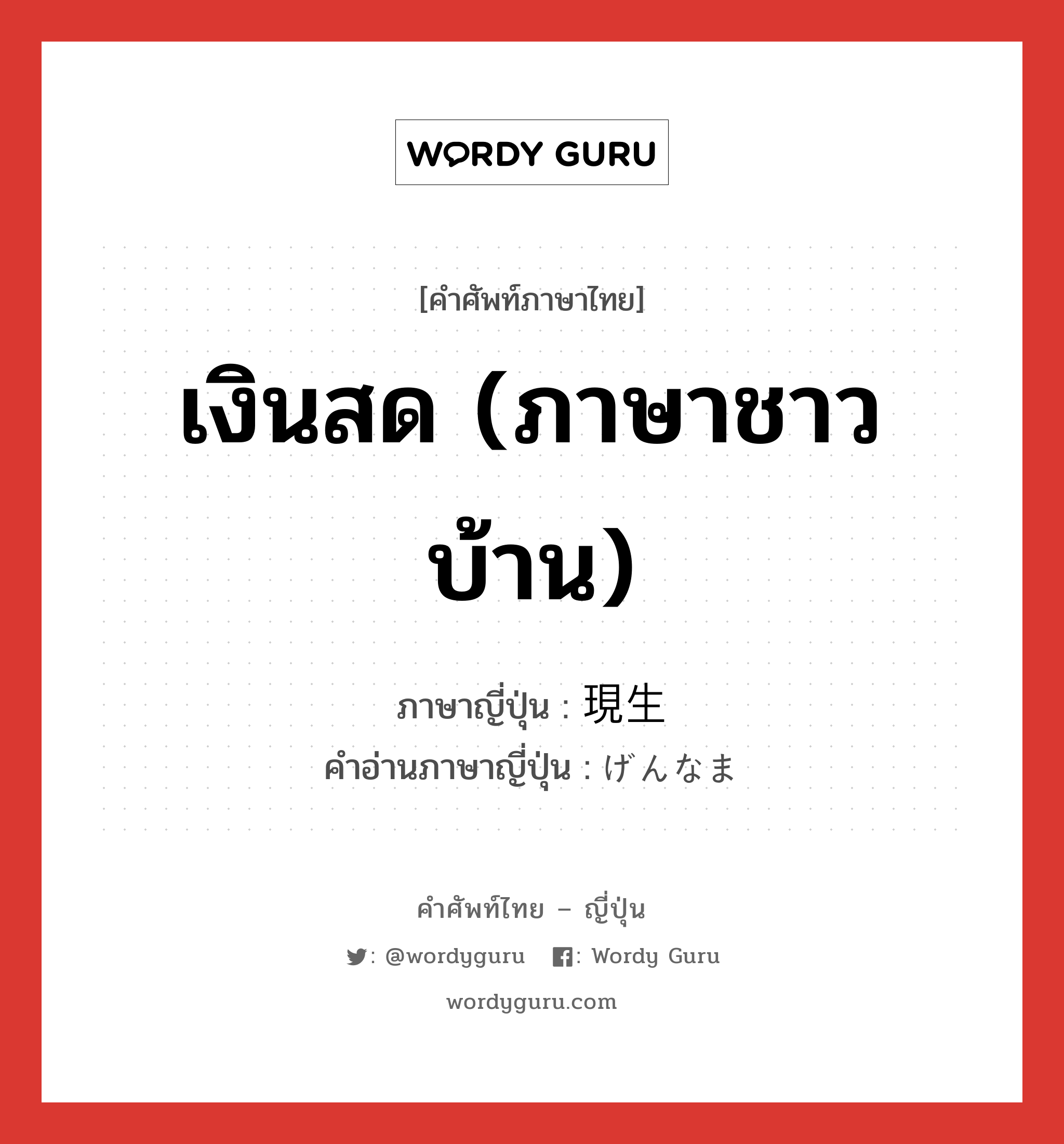 เงินสด (ภาษาชาวบ้าน) ภาษาญี่ปุ่นคืออะไร, คำศัพท์ภาษาไทย - ญี่ปุ่น เงินสด (ภาษาชาวบ้าน) ภาษาญี่ปุ่น 現生 คำอ่านภาษาญี่ปุ่น げんなま หมวด n หมวด n