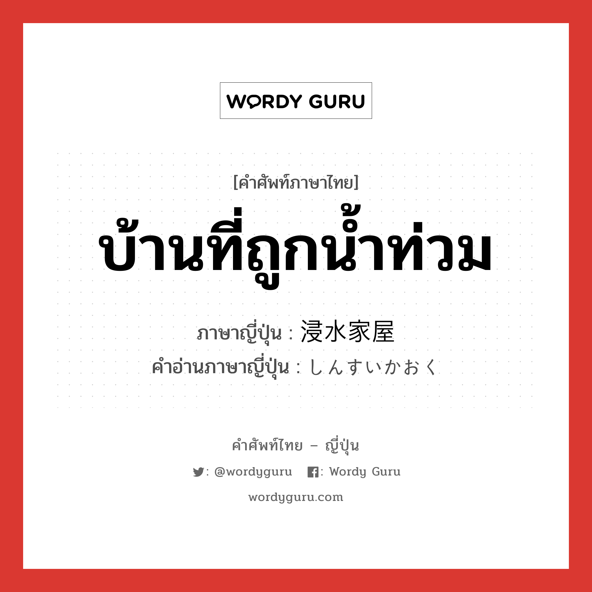 บ้านที่ถูกน้ำท่วม ภาษาญี่ปุ่นคืออะไร, คำศัพท์ภาษาไทย - ญี่ปุ่น บ้านที่ถูกน้ำท่วม ภาษาญี่ปุ่น 浸水家屋 คำอ่านภาษาญี่ปุ่น しんすいかおく หมวด n หมวด n