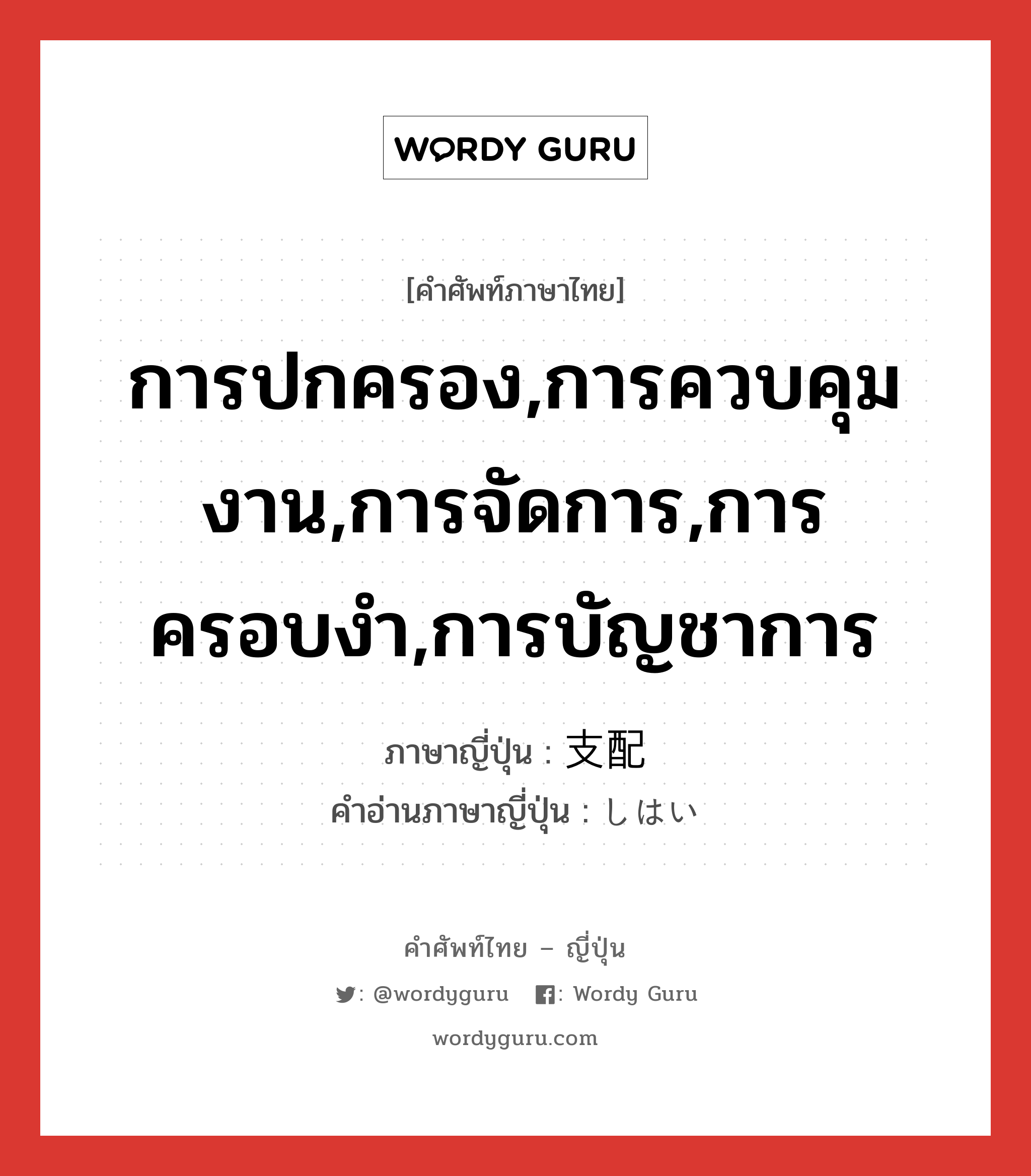 การปกครอง,การควบคุมงาน,การจัดการ,การครอบงำ,การบัญชาการ ภาษาญี่ปุ่นคืออะไร, คำศัพท์ภาษาไทย - ญี่ปุ่น การปกครอง,การควบคุมงาน,การจัดการ,การครอบงำ,การบัญชาการ ภาษาญี่ปุ่น 支配 คำอ่านภาษาญี่ปุ่น しはい หมวด n หมวด n