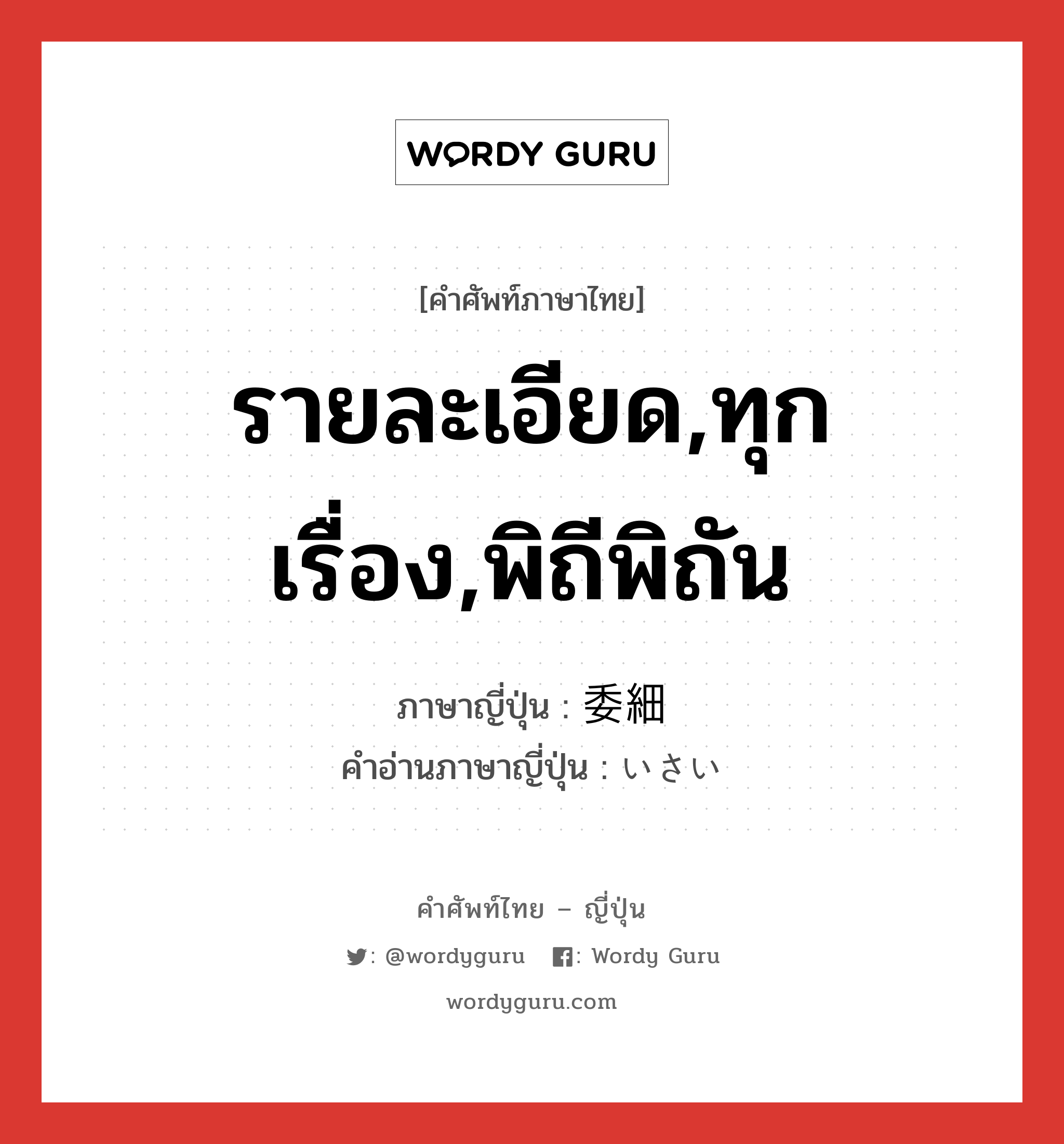 รายละเอียด,ทุกเรื่อง,พิถีพิถัน ภาษาญี่ปุ่นคืออะไร, คำศัพท์ภาษาไทย - ญี่ปุ่น รายละเอียด,ทุกเรื่อง,พิถีพิถัน ภาษาญี่ปุ่น 委細 คำอ่านภาษาญี่ปุ่น いさい หมวด n หมวด n