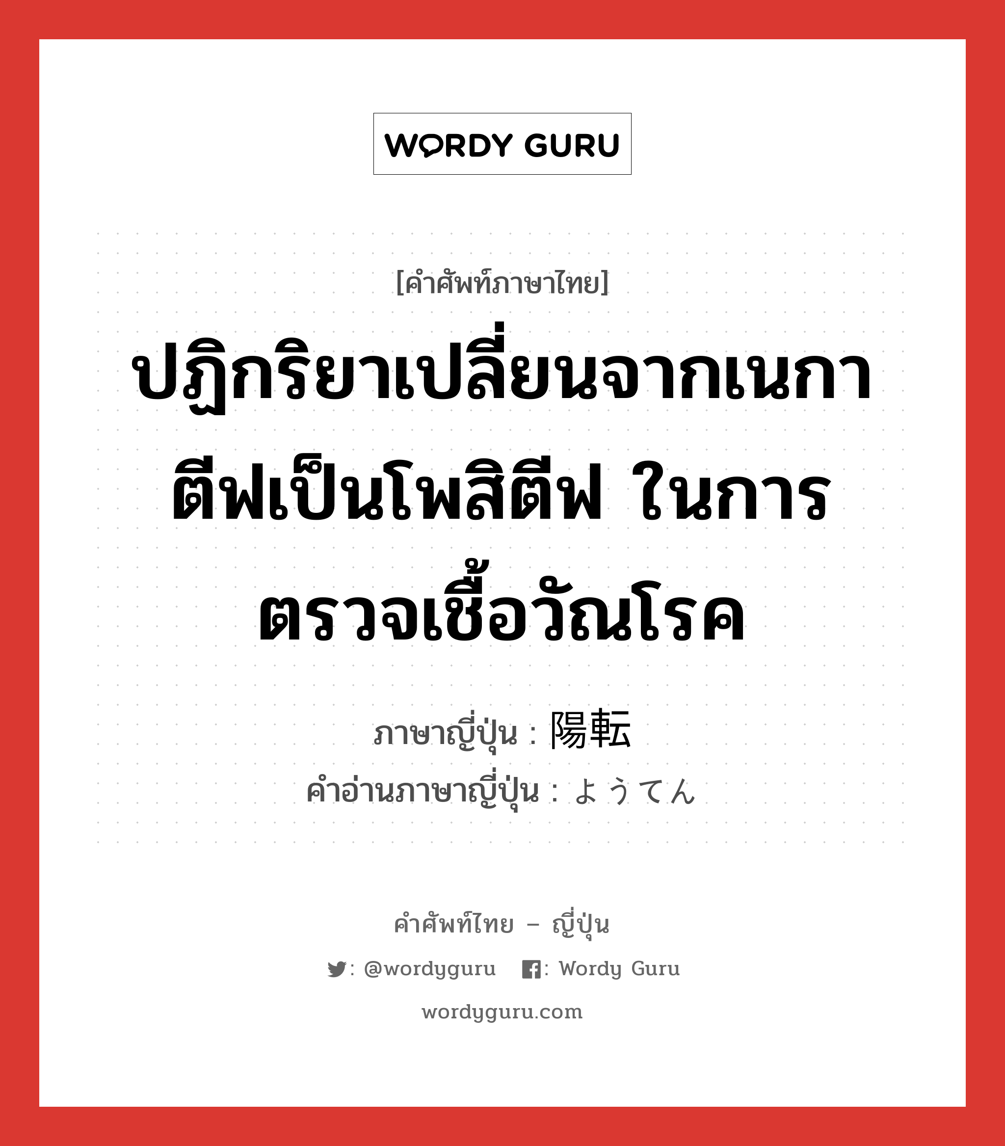 ปฏิกริยาเปลี่ยนจากเนกาตีฟเป็นโพสิตีฟ ในการตรวจเชื้อวัณโรค ภาษาญี่ปุ่นคืออะไร, คำศัพท์ภาษาไทย - ญี่ปุ่น ปฏิกริยาเปลี่ยนจากเนกาตีฟเป็นโพสิตีฟ ในการตรวจเชื้อวัณโรค ภาษาญี่ปุ่น 陽転 คำอ่านภาษาญี่ปุ่น ようてん หมวด n หมวด n