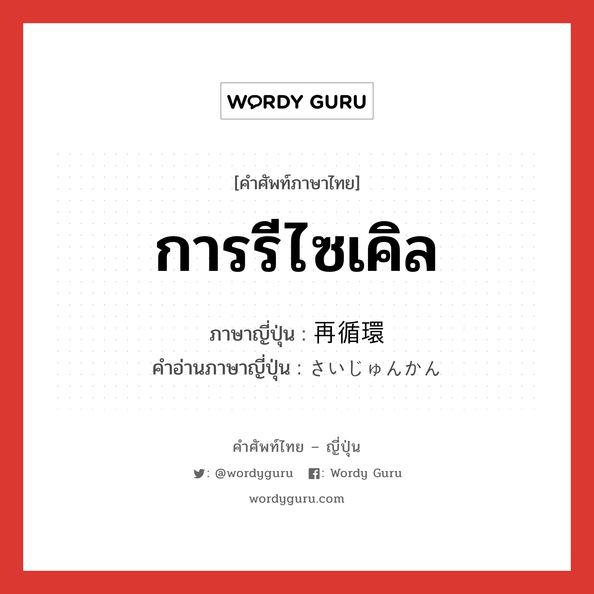 การรีไซเคิล ภาษาญี่ปุ่นคืออะไร, คำศัพท์ภาษาไทย - ญี่ปุ่น การรีไซเคิล ภาษาญี่ปุ่น 再循環 คำอ่านภาษาญี่ปุ่น さいじゅんかん หมวด n หมวด n