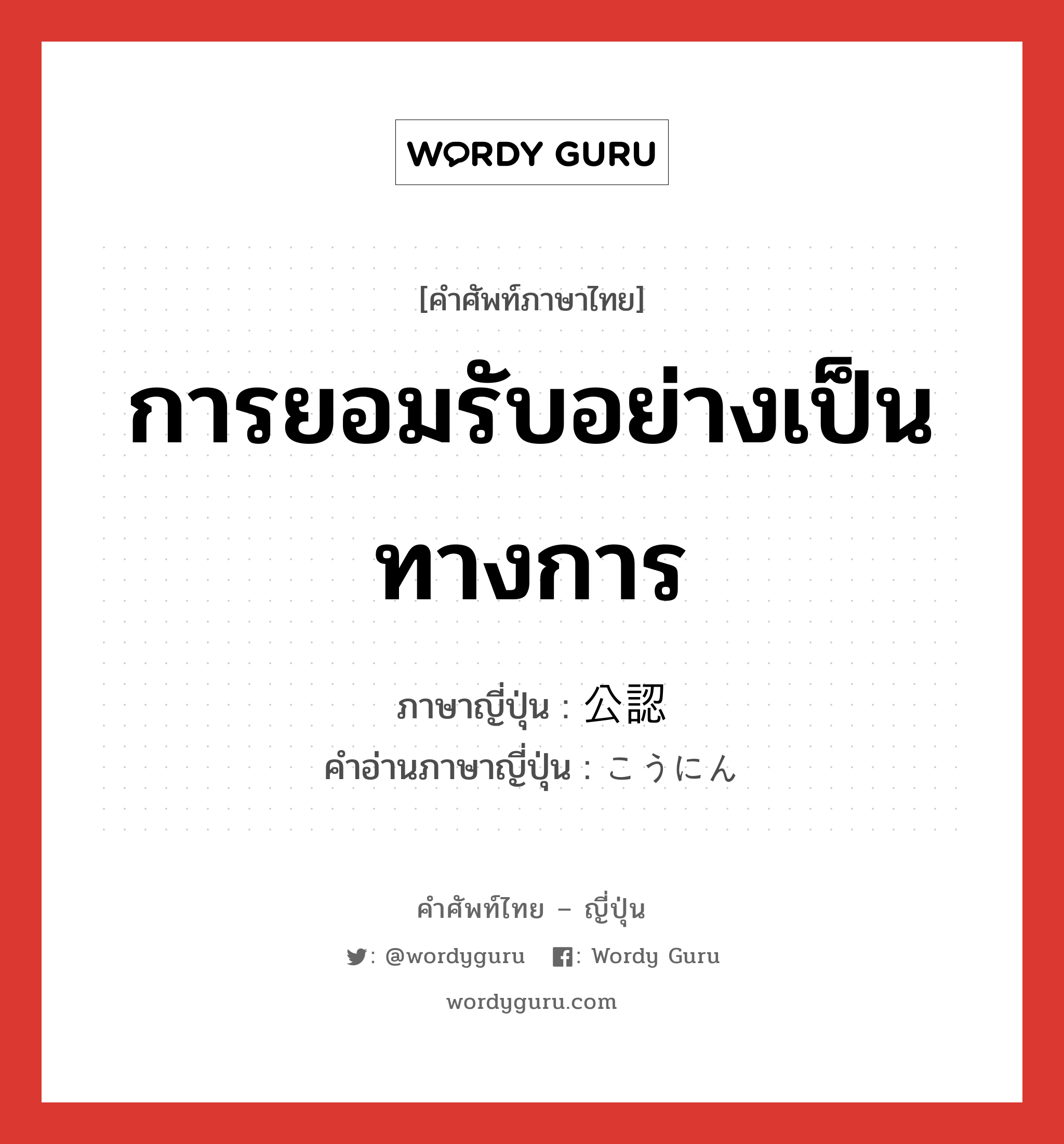 การยอมรับอย่างเป็นทางการ ภาษาญี่ปุ่นคืออะไร, คำศัพท์ภาษาไทย - ญี่ปุ่น การยอมรับอย่างเป็นทางการ ภาษาญี่ปุ่น 公認 คำอ่านภาษาญี่ปุ่น こうにん หมวด n หมวด n