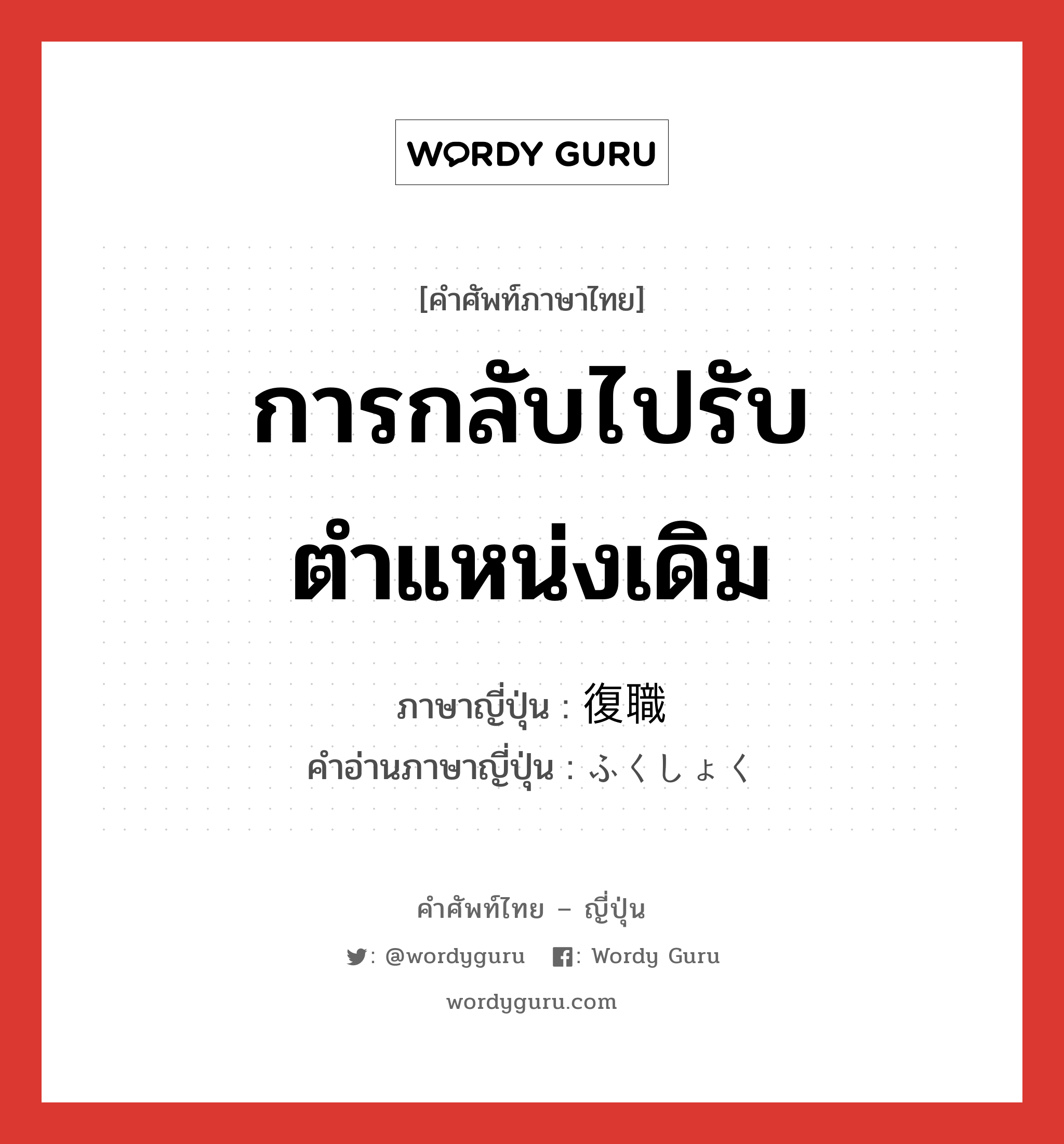 การกลับไปรับตำแหน่งเดิม ภาษาญี่ปุ่นคืออะไร, คำศัพท์ภาษาไทย - ญี่ปุ่น การกลับไปรับตำแหน่งเดิม ภาษาญี่ปุ่น 復職 คำอ่านภาษาญี่ปุ่น ふくしょく หมวด n หมวด n