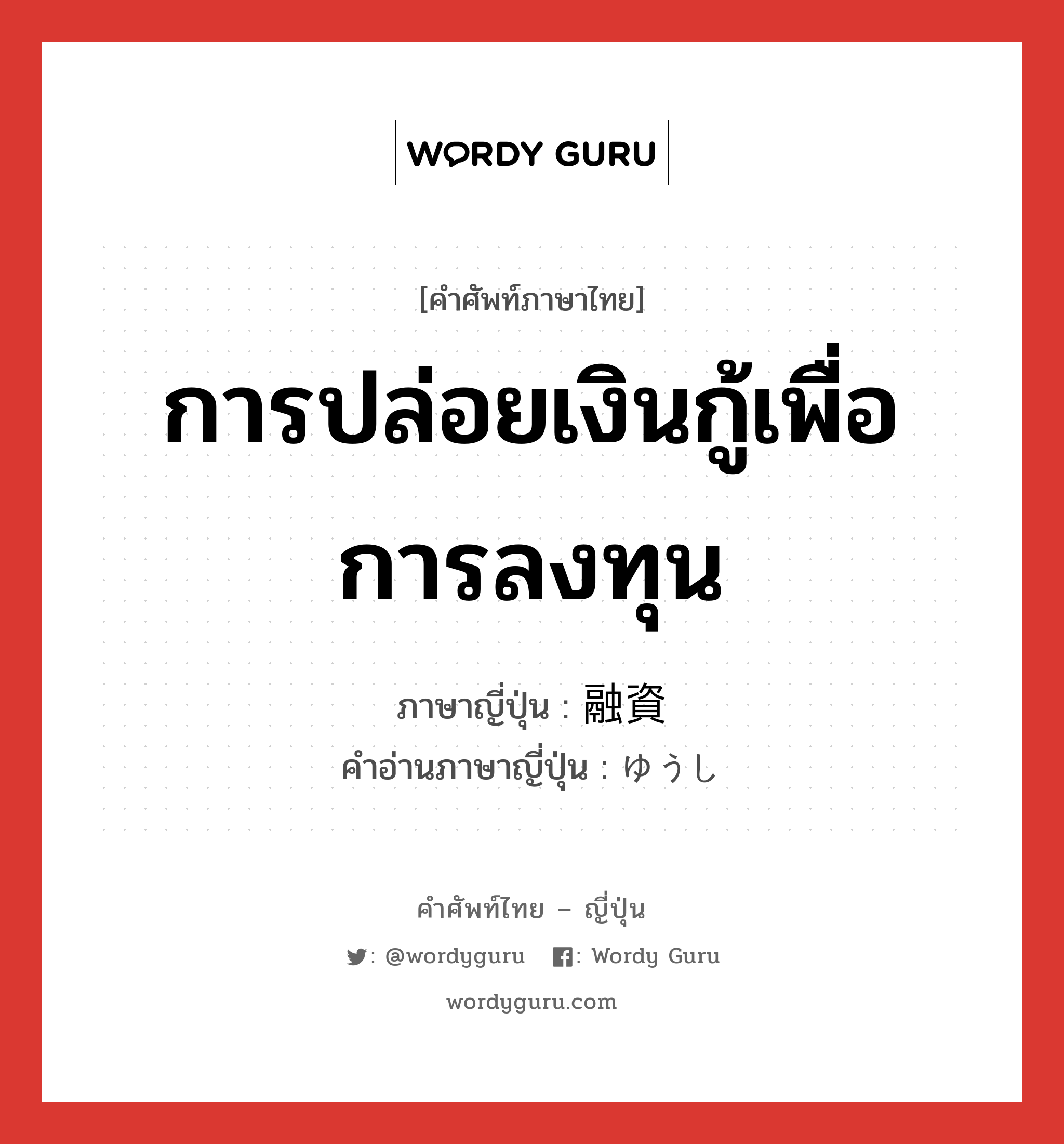 การปล่อยเงินกู้เพื่อการลงทุน ภาษาญี่ปุ่นคืออะไร, คำศัพท์ภาษาไทย - ญี่ปุ่น การปล่อยเงินกู้เพื่อการลงทุน ภาษาญี่ปุ่น 融資 คำอ่านภาษาญี่ปุ่น ゆうし หมวด n หมวด n