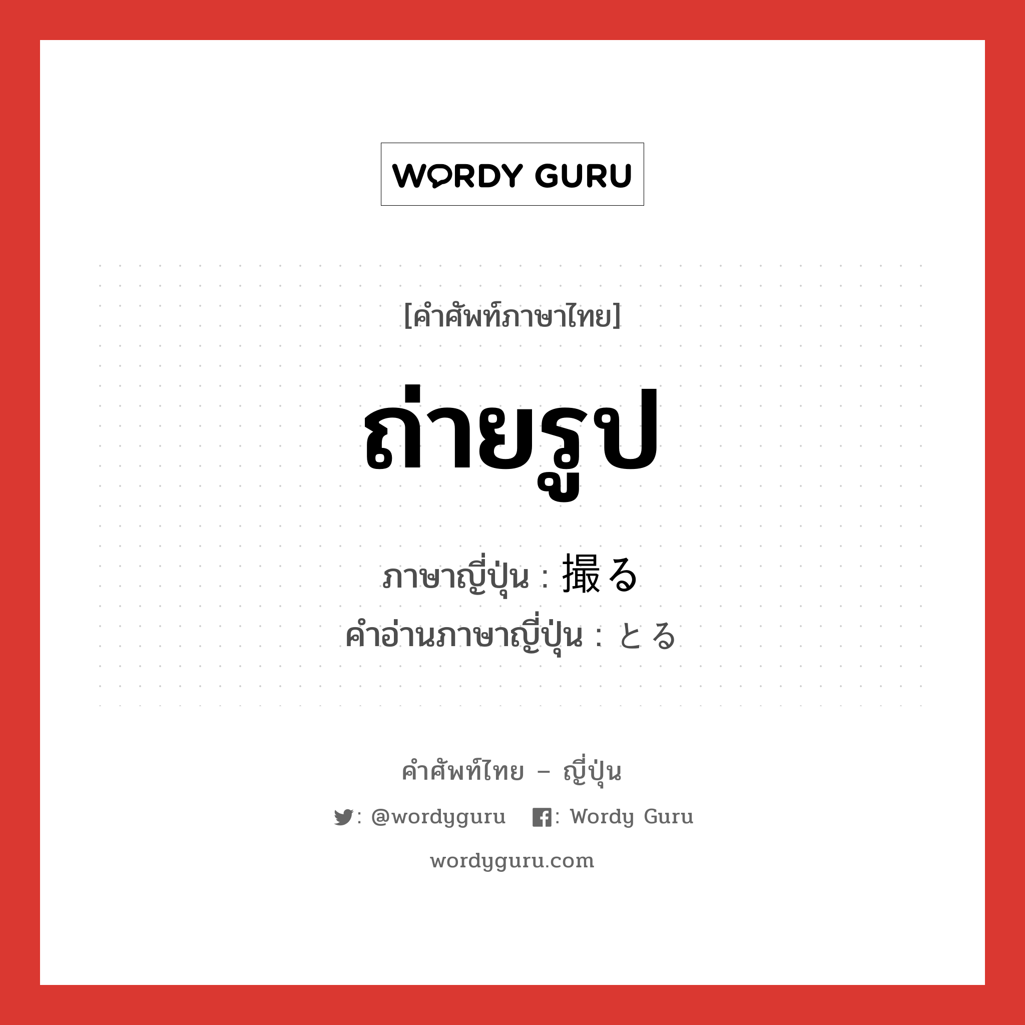 ถ่ายรูป ภาษาญี่ปุ่นคืออะไร, คำศัพท์ภาษาไทย - ญี่ปุ่น ถ่ายรูป ภาษาญี่ปุ่น 撮る คำอ่านภาษาญี่ปุ่น とる หมวด v5r หมวด v5r