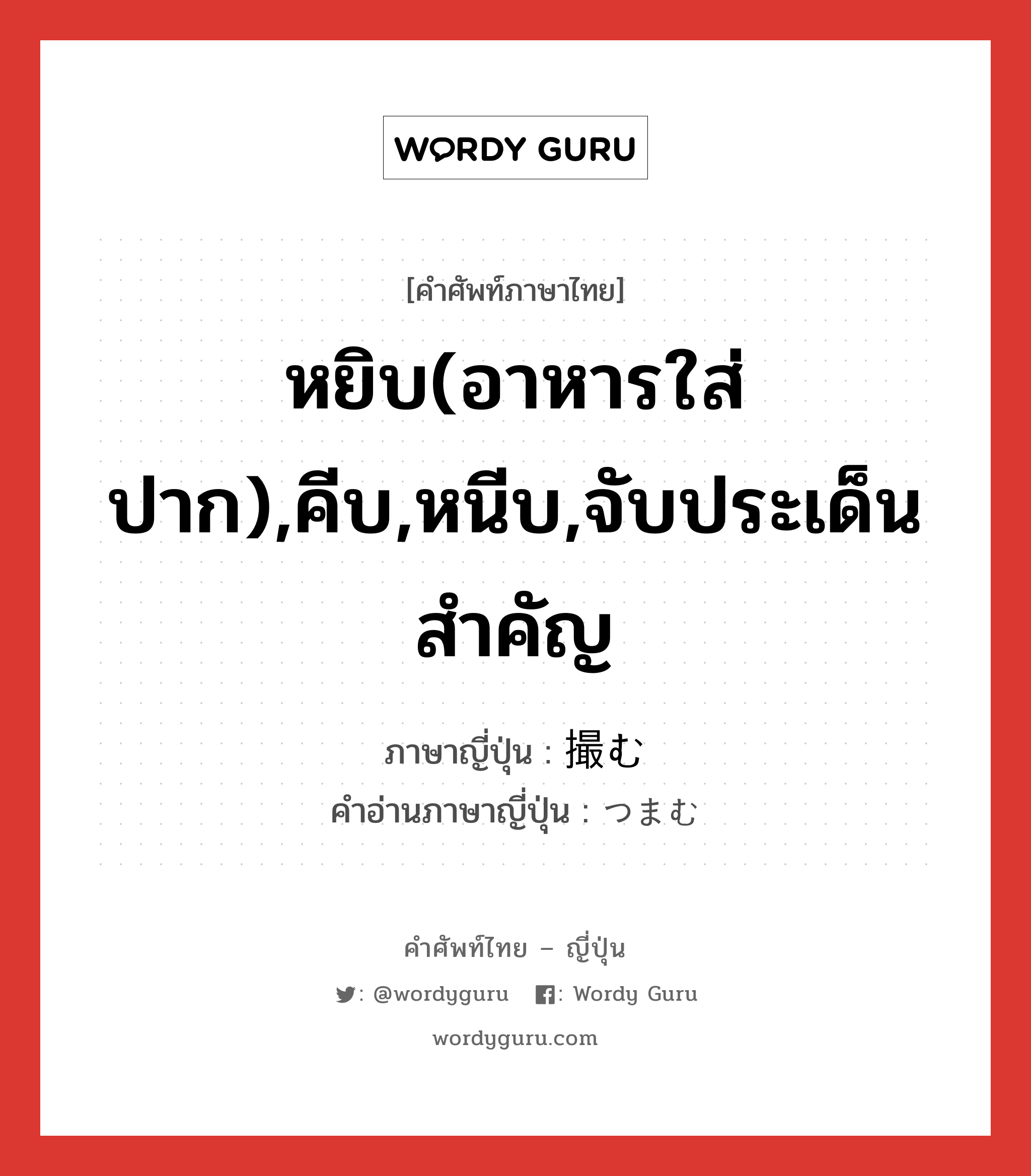 หยิบ(อาหารใส่ปาก),คีบ,หนีบ,จับประเด็นสำคัญ ภาษาญี่ปุ่นคืออะไร, คำศัพท์ภาษาไทย - ญี่ปุ่น หยิบ(อาหารใส่ปาก),คีบ,หนีบ,จับประเด็นสำคัญ ภาษาญี่ปุ่น 撮む คำอ่านภาษาญี่ปุ่น つまむ หมวด v5u หมวด v5u