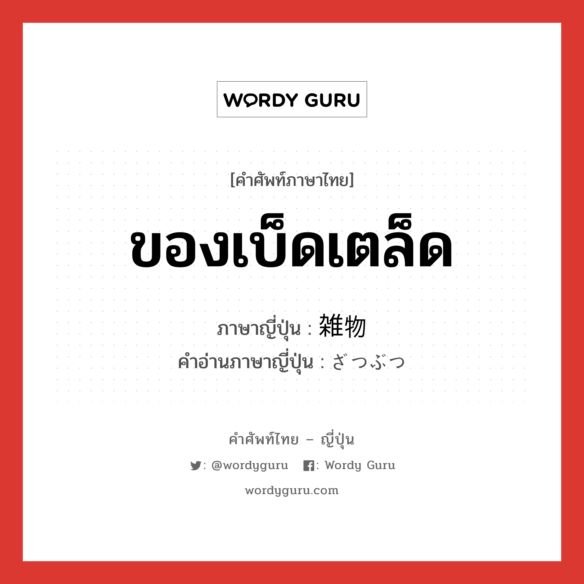 ของเบ็ดเตล็ด ภาษาญี่ปุ่นคืออะไร, คำศัพท์ภาษาไทย - ญี่ปุ่น ของเบ็ดเตล็ด ภาษาญี่ปุ่น 雑物 คำอ่านภาษาญี่ปุ่น ざつぶつ หมวด n หมวด n