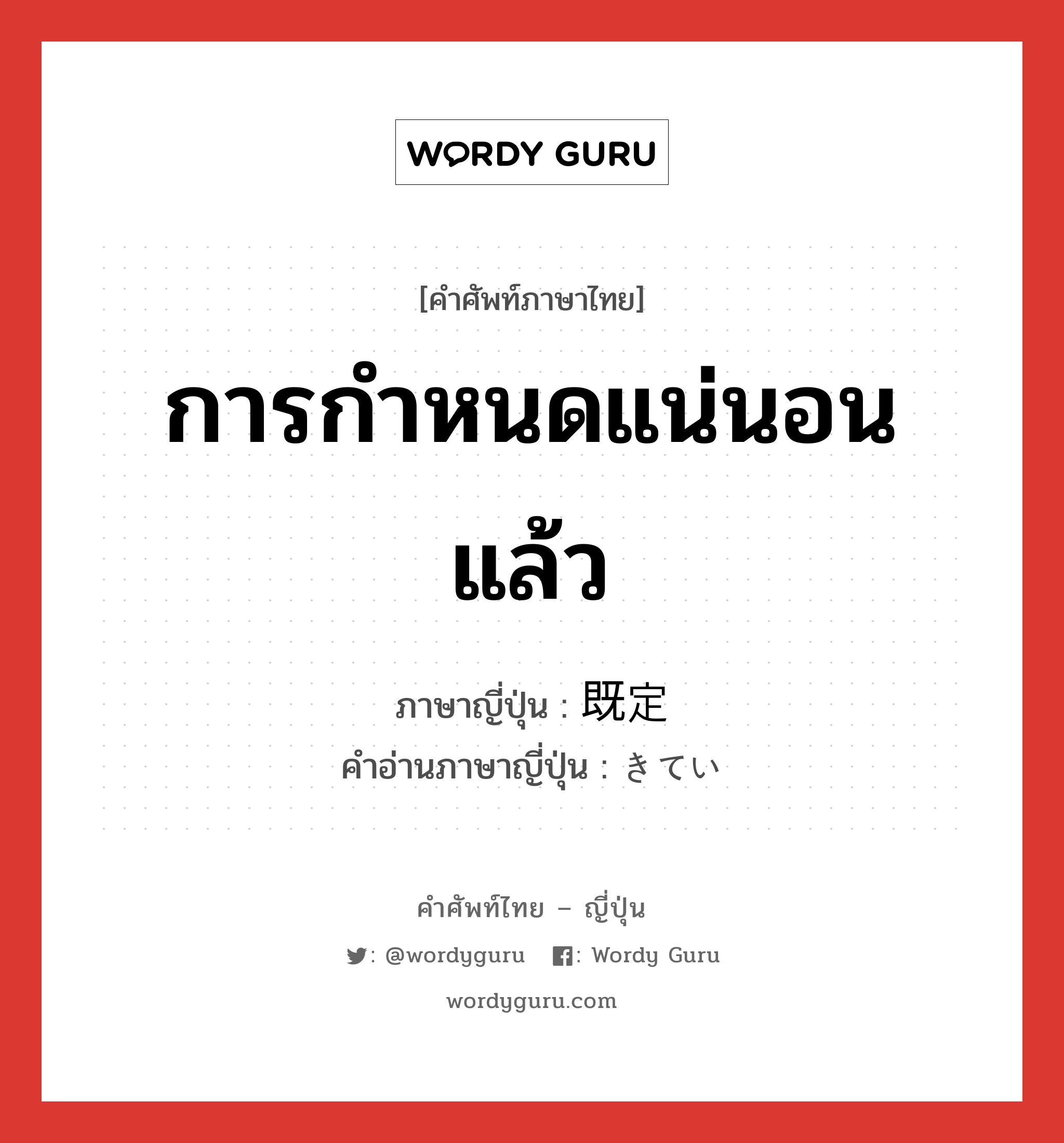 การกำหนดแน่นอนแล้ว ภาษาญี่ปุ่นคืออะไร, คำศัพท์ภาษาไทย - ญี่ปุ่น การกำหนดแน่นอนแล้ว ภาษาญี่ปุ่น 既定 คำอ่านภาษาญี่ปุ่น きてい หมวด n หมวด n