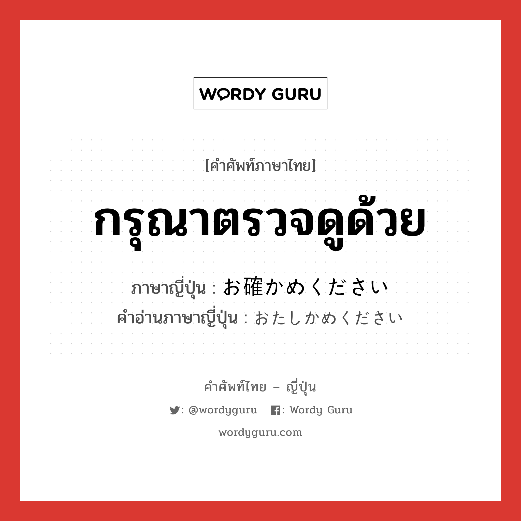 กรุณาตรวจดูด้วย ภาษาญี่ปุ่นคืออะไร, คำศัพท์ภาษาไทย - ญี่ปุ่น กรุณาตรวจดูด้วย ภาษาญี่ปุ่น お確かめください คำอ่านภาษาญี่ปุ่น おたしかめください หมวด exp หมวด exp