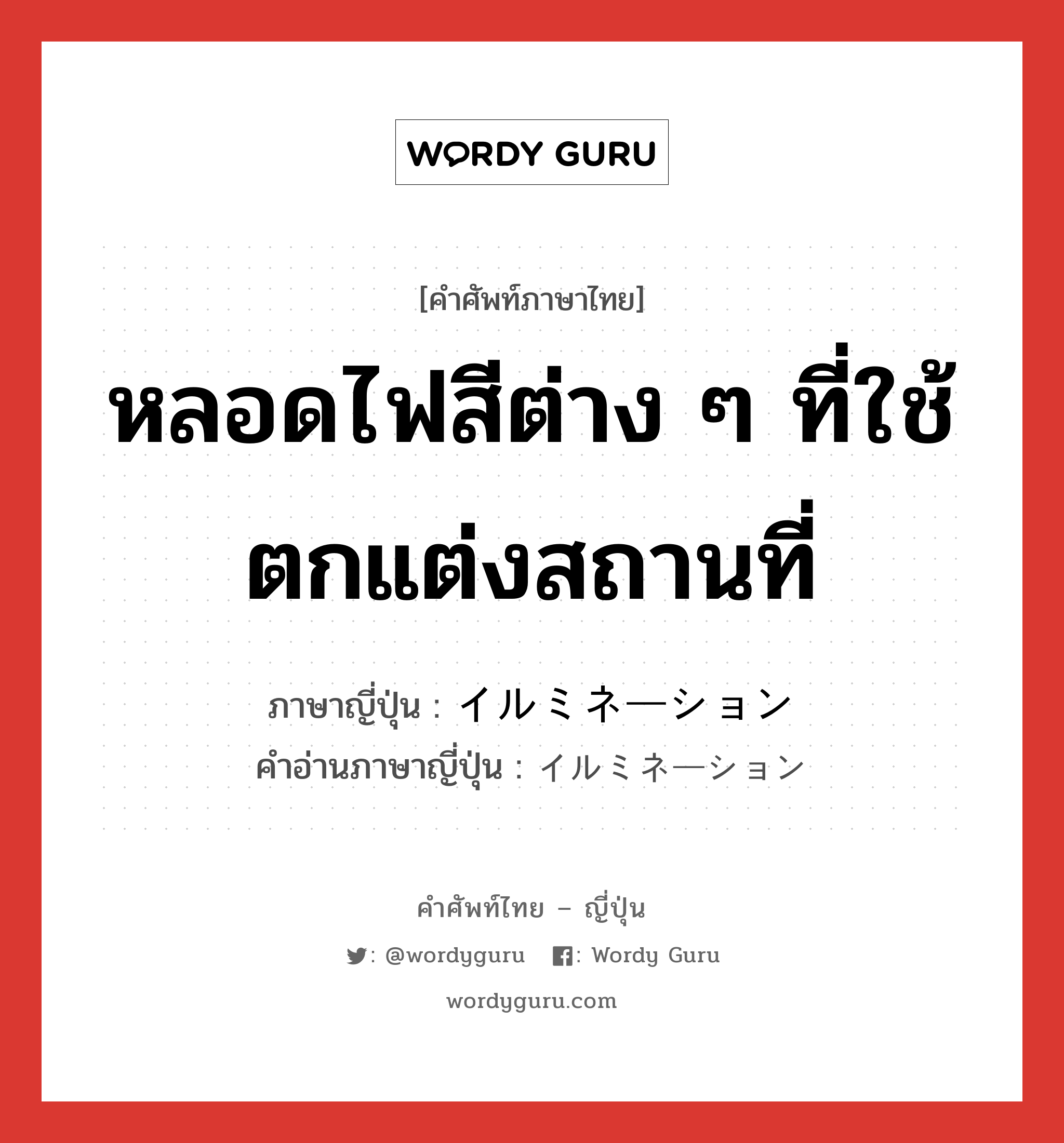 หลอดไฟสีต่าง ๆ ที่ใช้ตกแต่งสถานที่ ภาษาญี่ปุ่นคืออะไร, คำศัพท์ภาษาไทย - ญี่ปุ่น หลอดไฟสีต่าง ๆ ที่ใช้ตกแต่งสถานที่ ภาษาญี่ปุ่น イルミネーション คำอ่านภาษาญี่ปุ่น イルミネーション หมวด n หมวด n