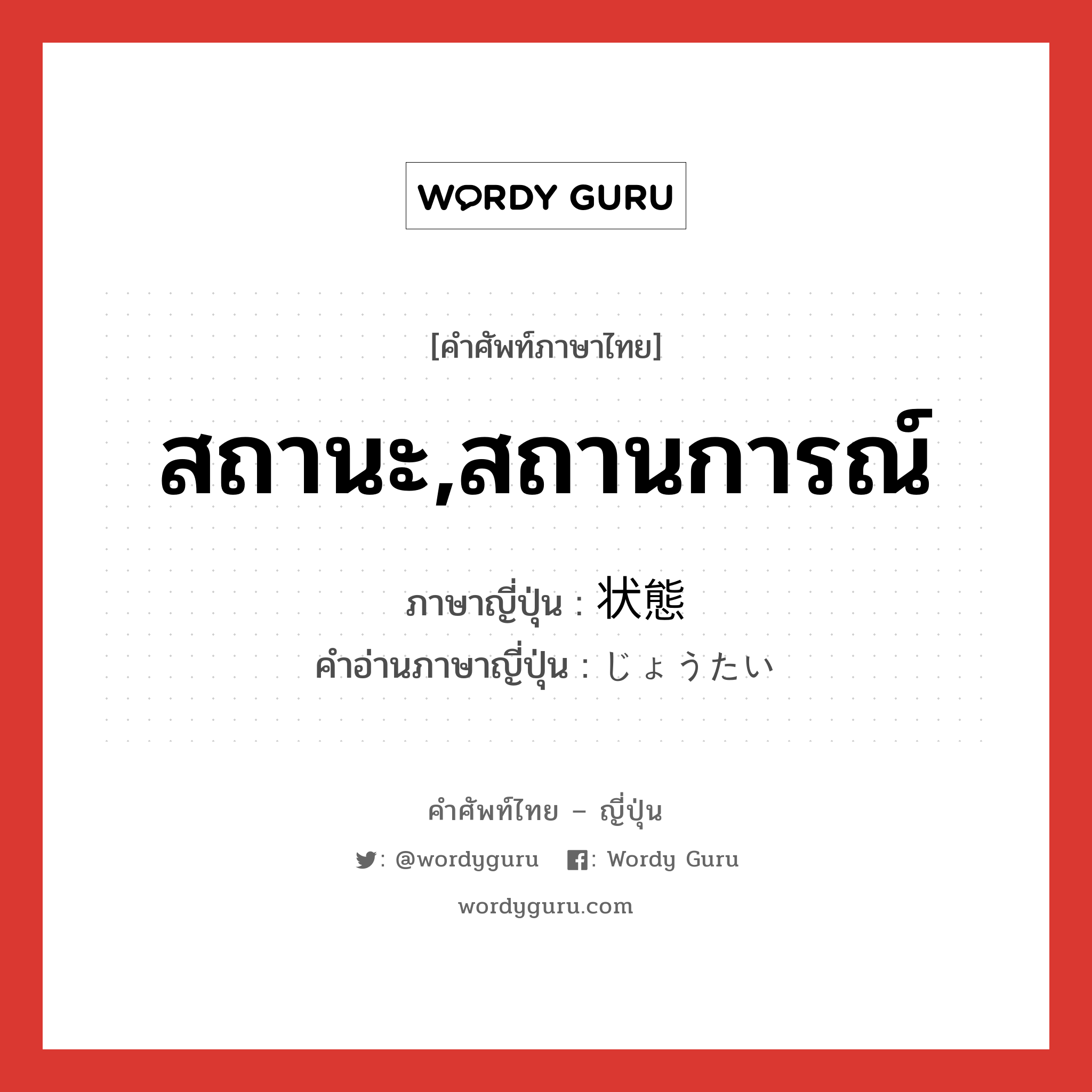 สถานะ,สถานการณ์ ภาษาญี่ปุ่นคืออะไร, คำศัพท์ภาษาไทย - ญี่ปุ่น สถานะ,สถานการณ์ ภาษาญี่ปุ่น 状態 คำอ่านภาษาญี่ปุ่น じょうたい หมวด n หมวด n