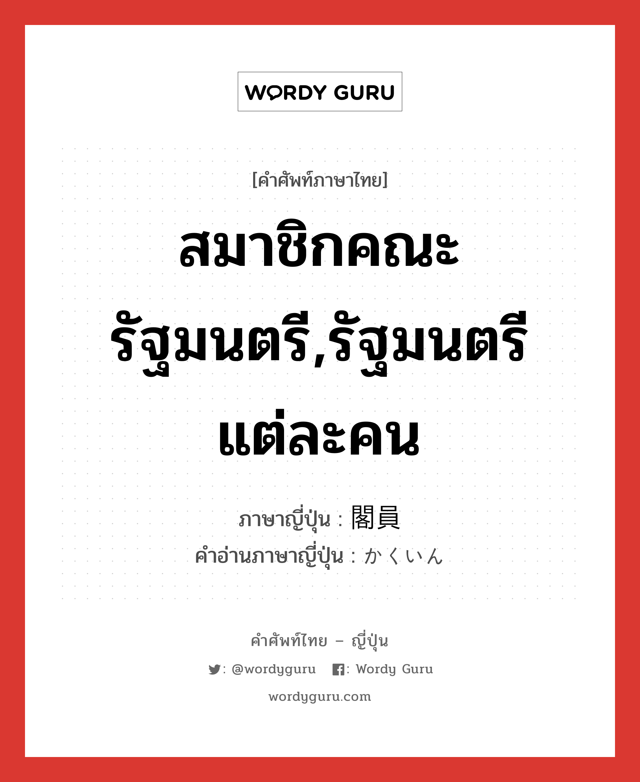 สมาชิกคณะรัฐมนตรี,รัฐมนตรีแต่ละคน ภาษาญี่ปุ่นคืออะไร, คำศัพท์ภาษาไทย - ญี่ปุ่น สมาชิกคณะรัฐมนตรี,รัฐมนตรีแต่ละคน ภาษาญี่ปุ่น 閣員 คำอ่านภาษาญี่ปุ่น かくいん หมวด n หมวด n