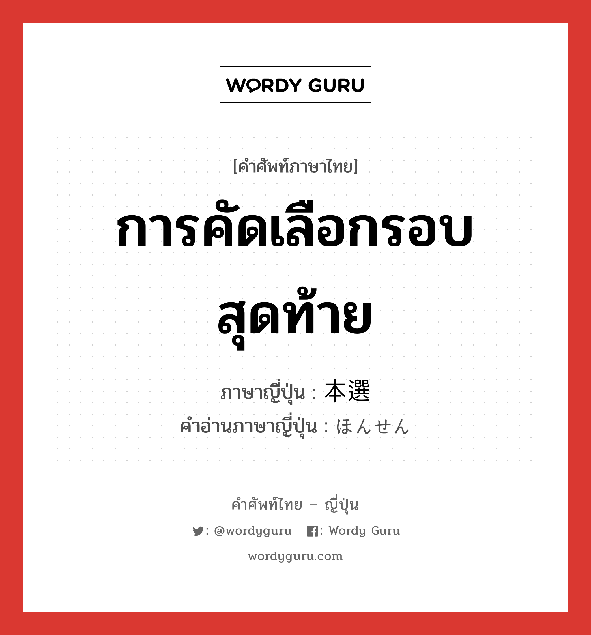 การคัดเลือกรอบสุดท้าย ภาษาญี่ปุ่นคืออะไร, คำศัพท์ภาษาไทย - ญี่ปุ่น การคัดเลือกรอบสุดท้าย ภาษาญี่ปุ่น 本選 คำอ่านภาษาญี่ปุ่น ほんせん หมวด n หมวด n