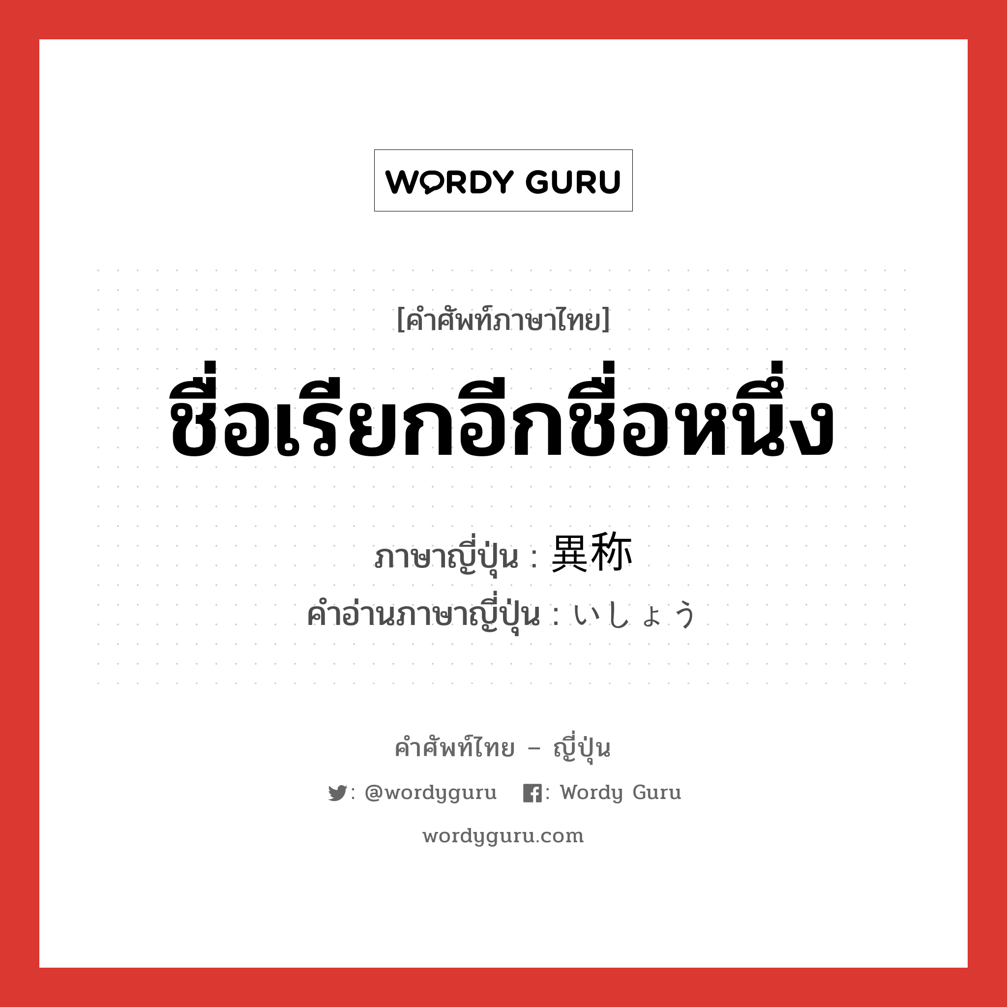 ชื่อเรียกอีกชื่อหนึ่ง ภาษาญี่ปุ่นคืออะไร, คำศัพท์ภาษาไทย - ญี่ปุ่น ชื่อเรียกอีกชื่อหนึ่ง ภาษาญี่ปุ่น 異称 คำอ่านภาษาญี่ปุ่น いしょう หมวด n หมวด n