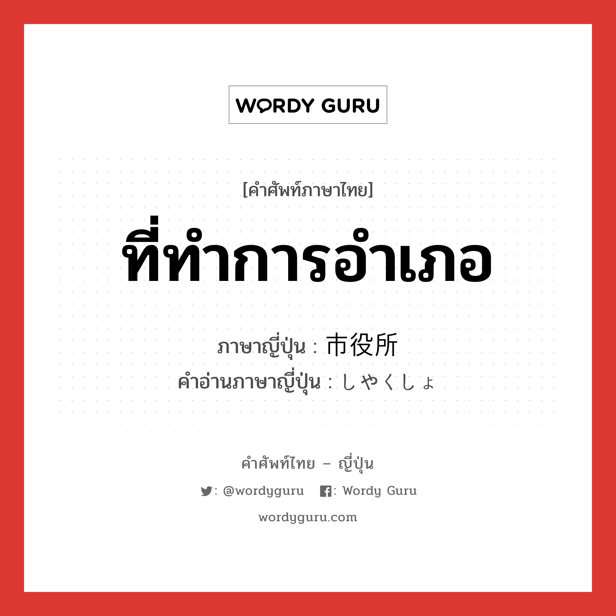 ที่ทำการอำเภอ ภาษาญี่ปุ่นคืออะไร, คำศัพท์ภาษาไทย - ญี่ปุ่น ที่ทำการอำเภอ ภาษาญี่ปุ่น 市役所 คำอ่านภาษาญี่ปุ่น しやくしょ หมวด n หมวด n