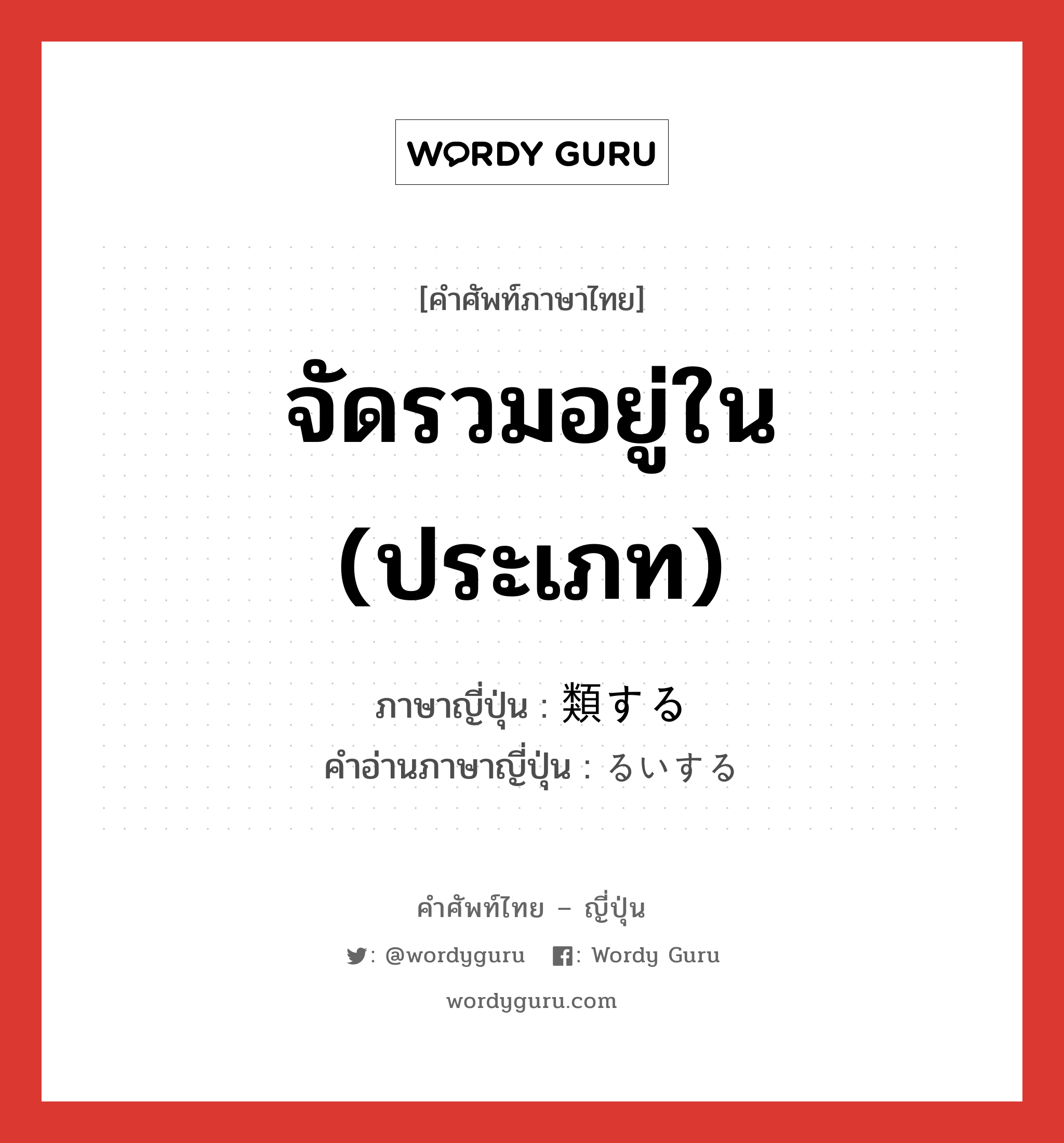 จัดรวมอยู่ใน (ประเภท) ภาษาญี่ปุ่นคืออะไร, คำศัพท์ภาษาไทย - ญี่ปุ่น จัดรวมอยู่ใน (ประเภท) ภาษาญี่ปุ่น 類する คำอ่านภาษาญี่ปุ่น るいする หมวด vs-s หมวด vs-s