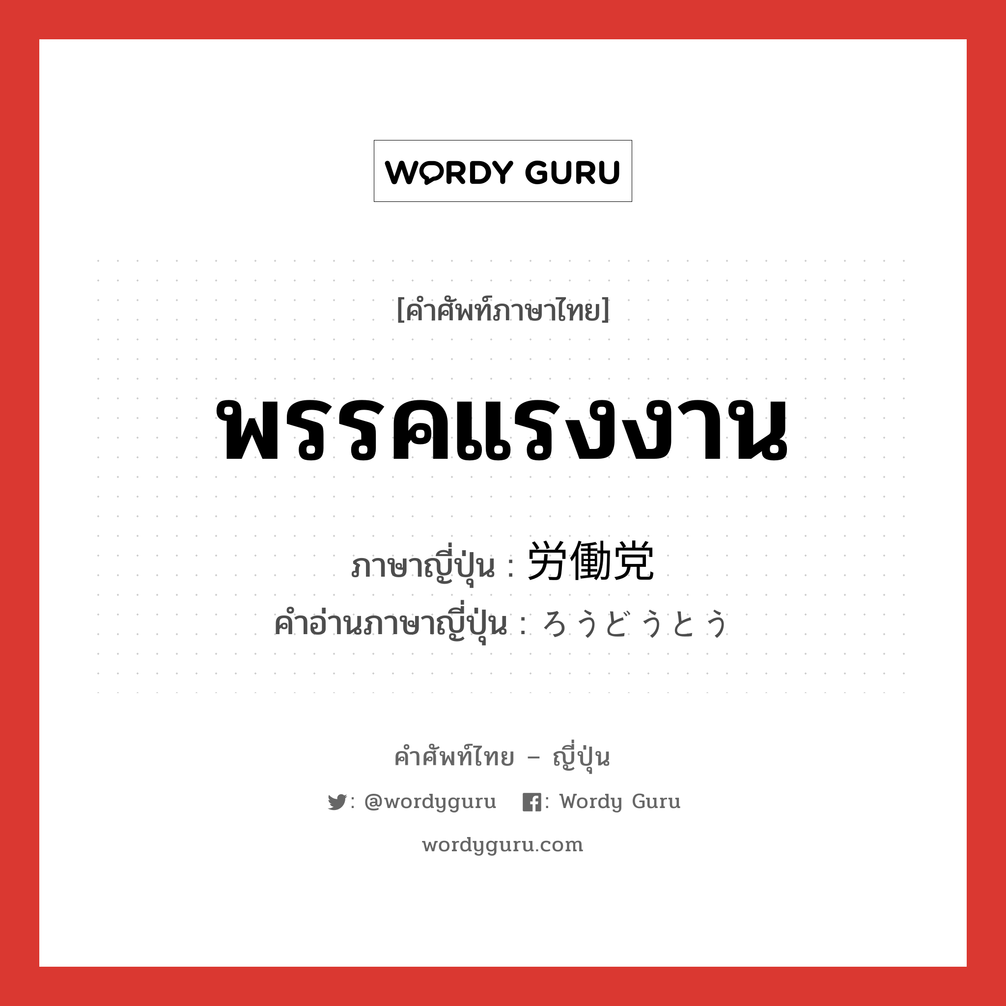 พรรคแรงงาน ภาษาญี่ปุ่นคืออะไร, คำศัพท์ภาษาไทย - ญี่ปุ่น พรรคแรงงาน ภาษาญี่ปุ่น 労働党 คำอ่านภาษาญี่ปุ่น ろうどうとう หมวด n หมวด n