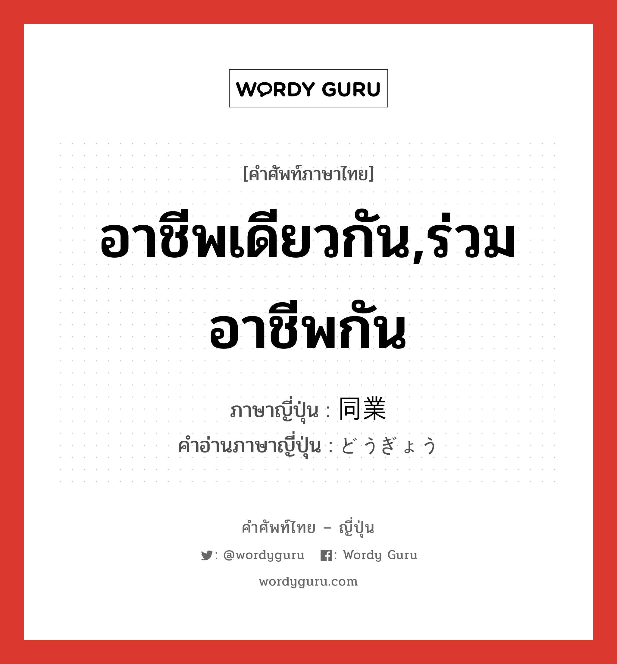 อาชีพเดียวกัน,ร่วมอาชีพกัน ภาษาญี่ปุ่นคืออะไร, คำศัพท์ภาษาไทย - ญี่ปุ่น อาชีพเดียวกัน,ร่วมอาชีพกัน ภาษาญี่ปุ่น 同業 คำอ่านภาษาญี่ปุ่น どうぎょう หมวด n หมวด n