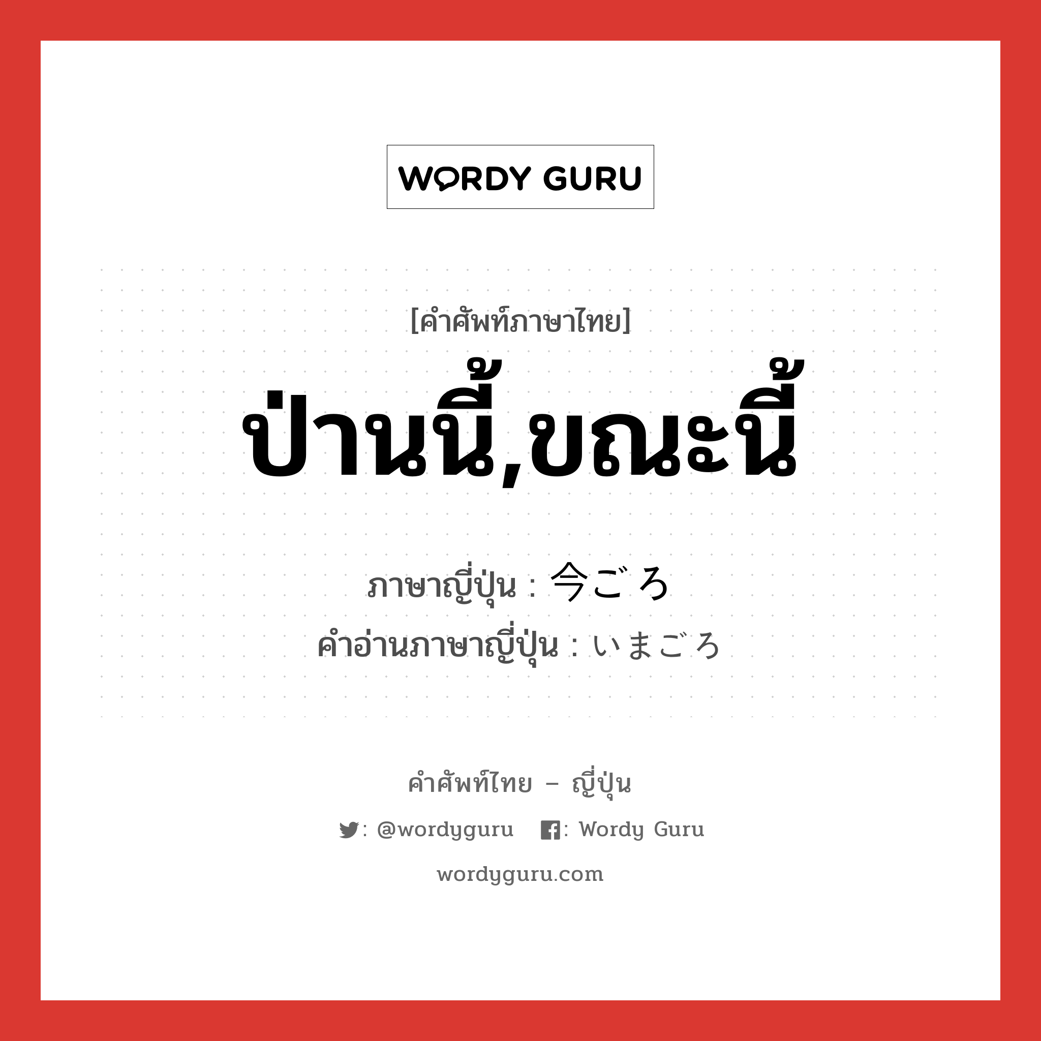 ป่านนี้,ขณะนี้ ภาษาญี่ปุ่นคืออะไร, คำศัพท์ภาษาไทย - ญี่ปุ่น ป่านนี้,ขณะนี้ ภาษาญี่ปุ่น 今ごろ คำอ่านภาษาญี่ปุ่น いまごろ หมวด n-adv หมวด n-adv