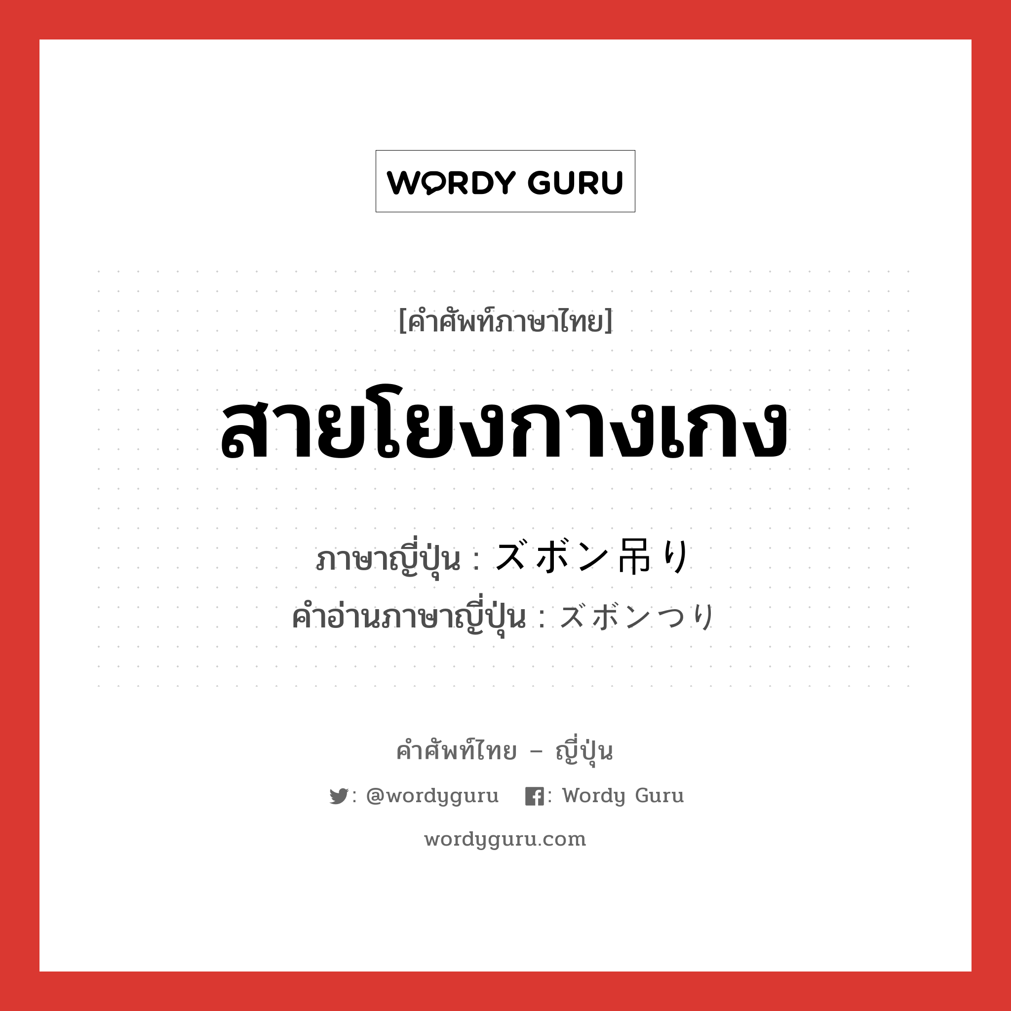 สายโยงกางเกง ภาษาญี่ปุ่นคืออะไร, คำศัพท์ภาษาไทย - ญี่ปุ่น สายโยงกางเกง ภาษาญี่ปุ่น ズボン吊り คำอ่านภาษาญี่ปุ่น ズボンつり หมวด n หมวด n