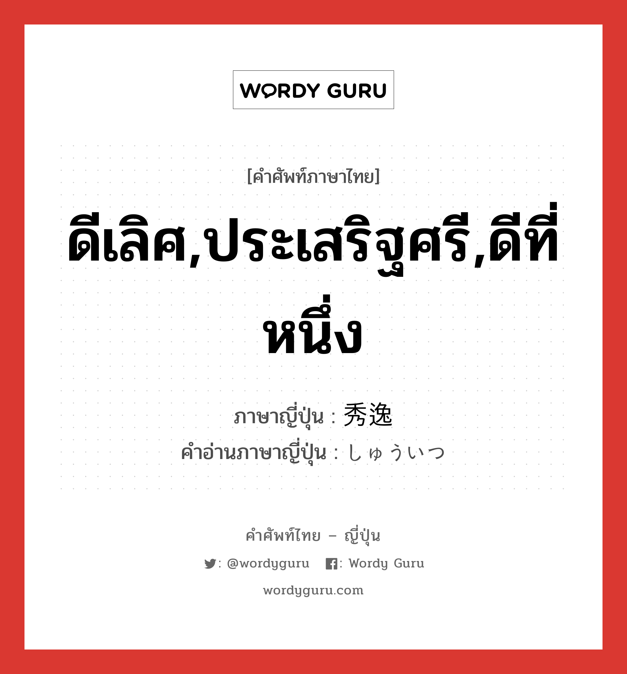 ดีเลิศ,ประเสริฐศรี,ดีที่หนึ่ง ภาษาญี่ปุ่นคืออะไร, คำศัพท์ภาษาไทย - ญี่ปุ่น ดีเลิศ,ประเสริฐศรี,ดีที่หนึ่ง ภาษาญี่ปุ่น 秀逸 คำอ่านภาษาญี่ปุ่น しゅういつ หมวด adj-na หมวด adj-na