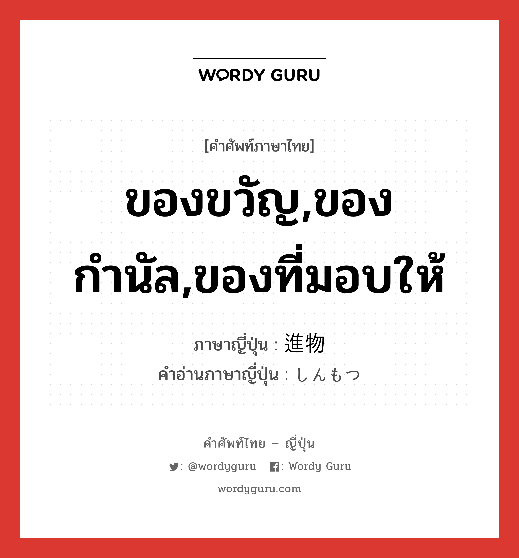 ของขวัญ,ของกำนัล,ของที่มอบให้ ภาษาญี่ปุ่นคืออะไร, คำศัพท์ภาษาไทย - ญี่ปุ่น ของขวัญ,ของกำนัล,ของที่มอบให้ ภาษาญี่ปุ่น 進物 คำอ่านภาษาญี่ปุ่น しんもつ หมวด n หมวด n