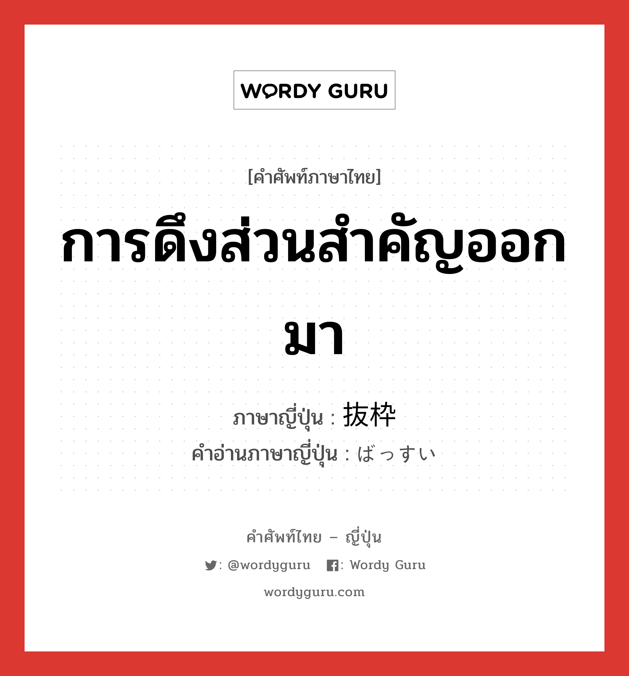 การดึงส่วนสำคัญออกมา ภาษาญี่ปุ่นคืออะไร, คำศัพท์ภาษาไทย - ญี่ปุ่น การดึงส่วนสำคัญออกมา ภาษาญี่ปุ่น 抜枠 คำอ่านภาษาญี่ปุ่น ばっすい หมวด n หมวด n