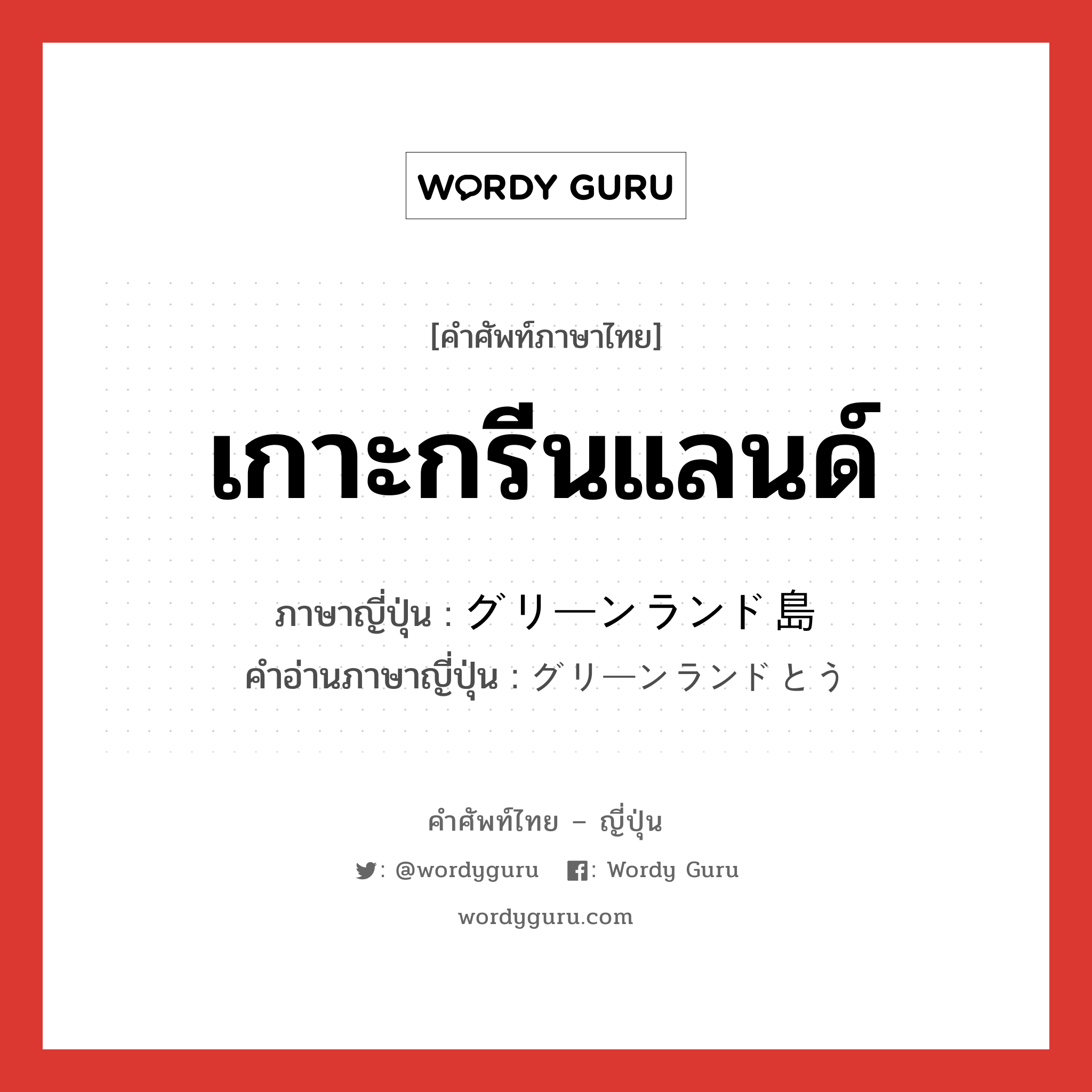 เกาะกรีนแลนด์ ภาษาญี่ปุ่นคืออะไร, คำศัพท์ภาษาไทย - ญี่ปุ่น เกาะกรีนแลนด์ ภาษาญี่ปุ่น グリーンランド島 คำอ่านภาษาญี่ปุ่น グリーンランドとう หมวด n หมวด n