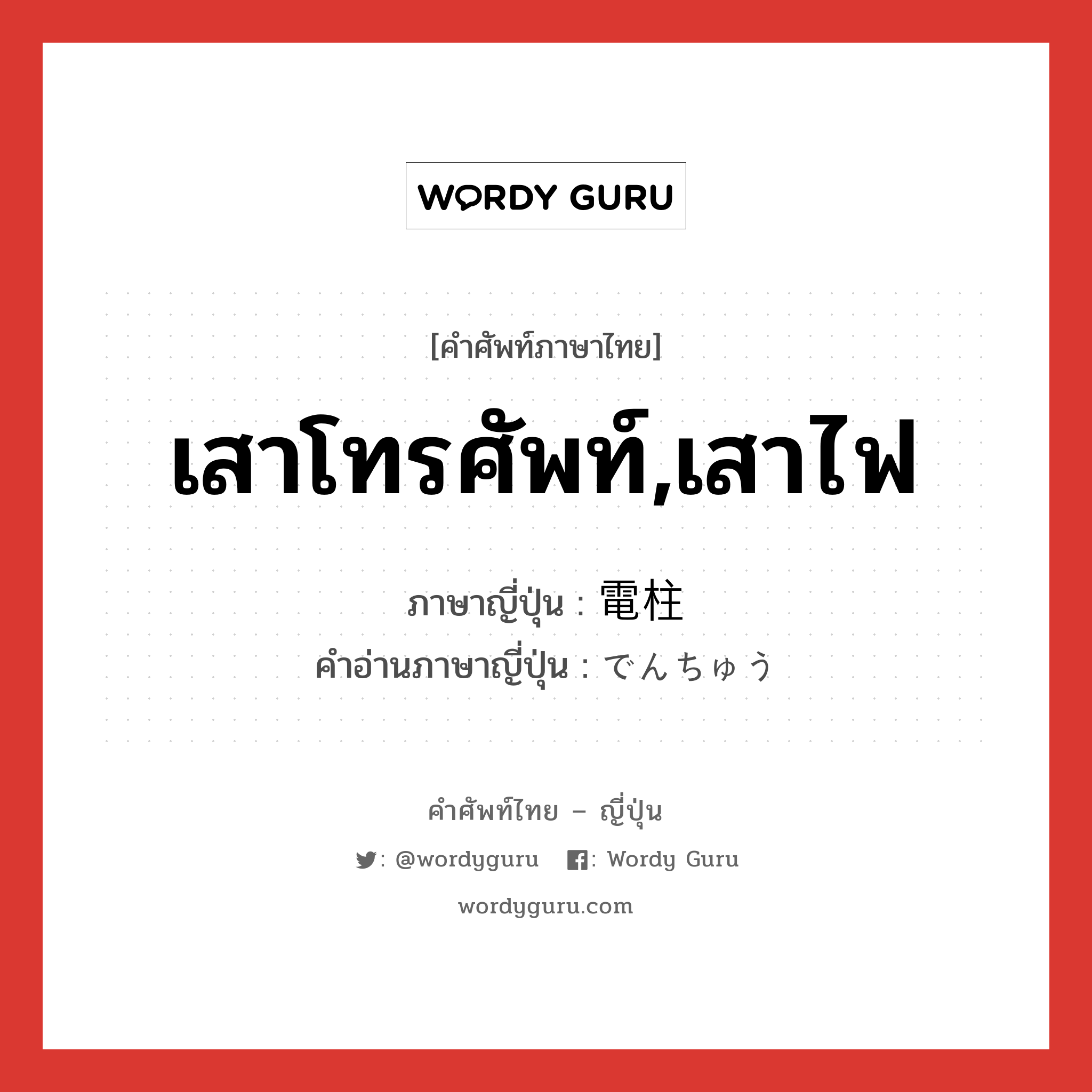 เสาโทรศัพท์,เสาไฟ ภาษาญี่ปุ่นคืออะไร, คำศัพท์ภาษาไทย - ญี่ปุ่น เสาโทรศัพท์,เสาไฟ ภาษาญี่ปุ่น 電柱 คำอ่านภาษาญี่ปุ่น でんちゅう หมวด n หมวด n